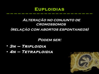 Euploidias Alteração no conjunto de cromossomos  (relação com abortos espontaneos) Podem ser: 3n – Triploidia   4n – Tetraploidia 