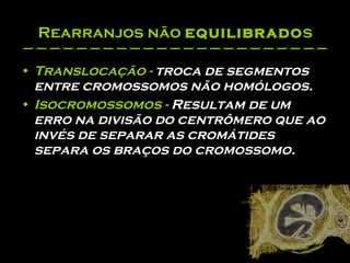 Rearranjos não  equilibrado s Translocação -  troca de segmentos entre cromossomos não homólogos.  Isocromossomos   -  Resultam de um erro na divisão do centrômero que ao invés de separar as cromátides separa os braços do cromossomo.   