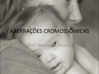 ABERRAÇÕES CROMOSSÔMICAS
Prof. Débora de Oliveira
 