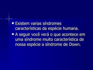 Existem varias síndromes características da espécie humana. A seguir você verá o que acontece em uma síndrome muito característica de nossa espécie a síndrome de Down. 