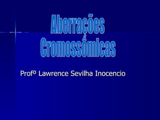 Profº Lawrence Sevilha Inocencio Aberrações Cromossômicas 