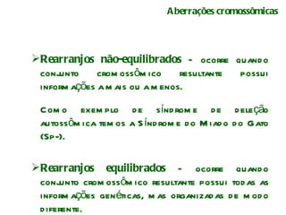 Aberrações cromossômicas Rearranjos não-equilibrados  – ocorre quando conjunto cromossômico resultante possui informações a mais ou a menos.  Como exemplo de síndrome de deleção autossômica temos a Síndrome do Miado do Gato (5p-). Rearranjos equilibrados  – ocorre quando conjunto cromossômico resultante possui todas as informações genéticas, mas organizadas de modo diferente. 