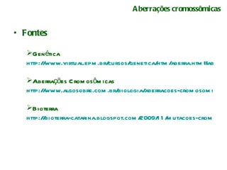 Aberrações cromossômicas Fontes Genética http://www.virtual.epm.br/cursos/genetica/htm/aberra.htm#abenu Aberrações Cromosômicas http://www.algosobre.com.br/biologia/aberracoes-cromosomicas.html Bioterra http://bioterra-catarina.blogspot.com/2009/11/mutacoes-cromossomicas.html 