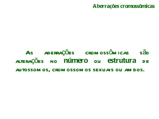 Aberrações cromossômicas As aberrações cromossômicas são alterações no  número  ou  estrutura  de autossomos, cromossomos sexuais ou ambos.  