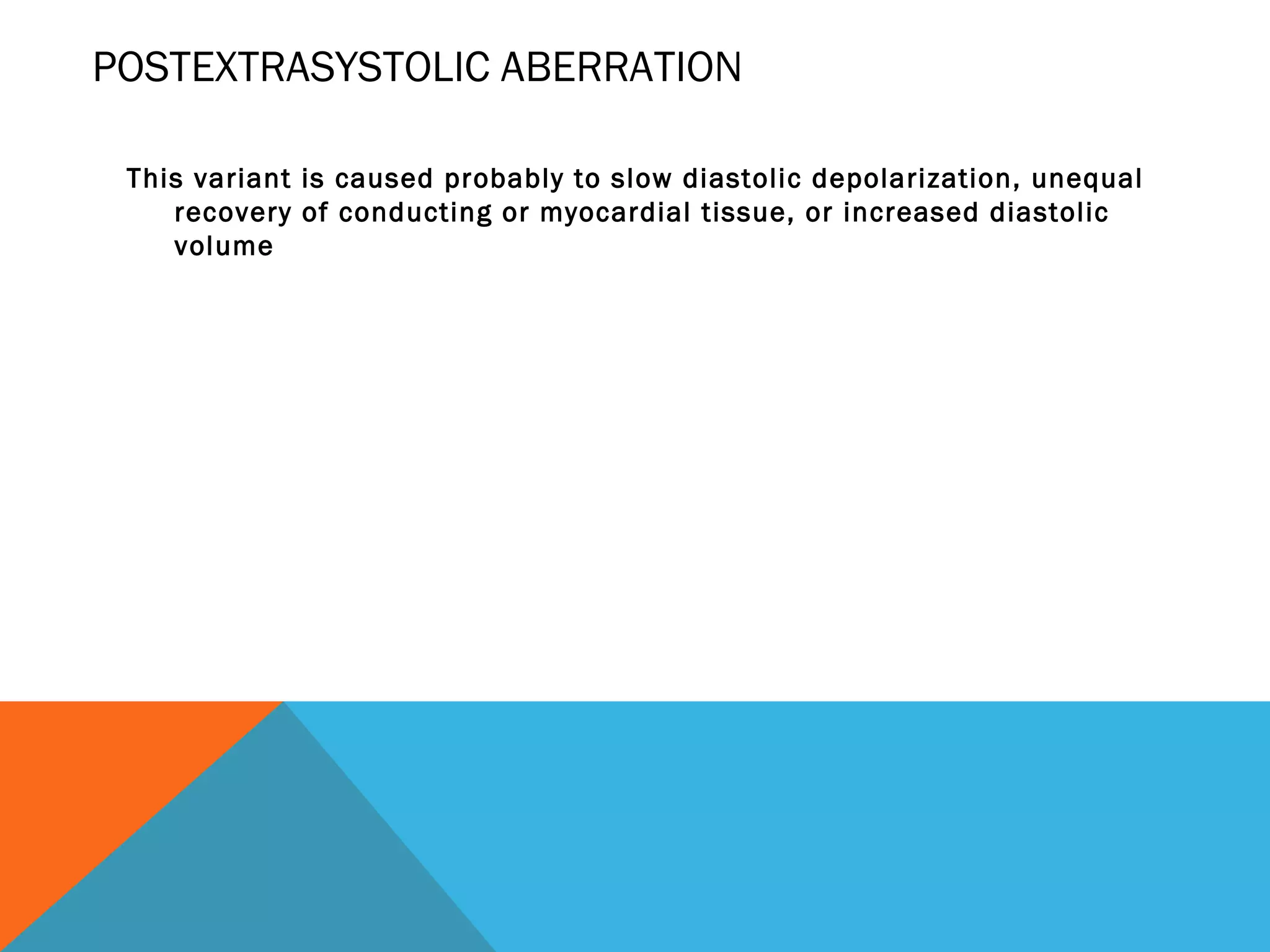 POSTEXTRASYSTOLIC ABERRATION

 This variant is caused probably to slow diastolic depolarization, unequal
    recovery of conducting or myocardial tissue, or increased diastolic
    volume
 