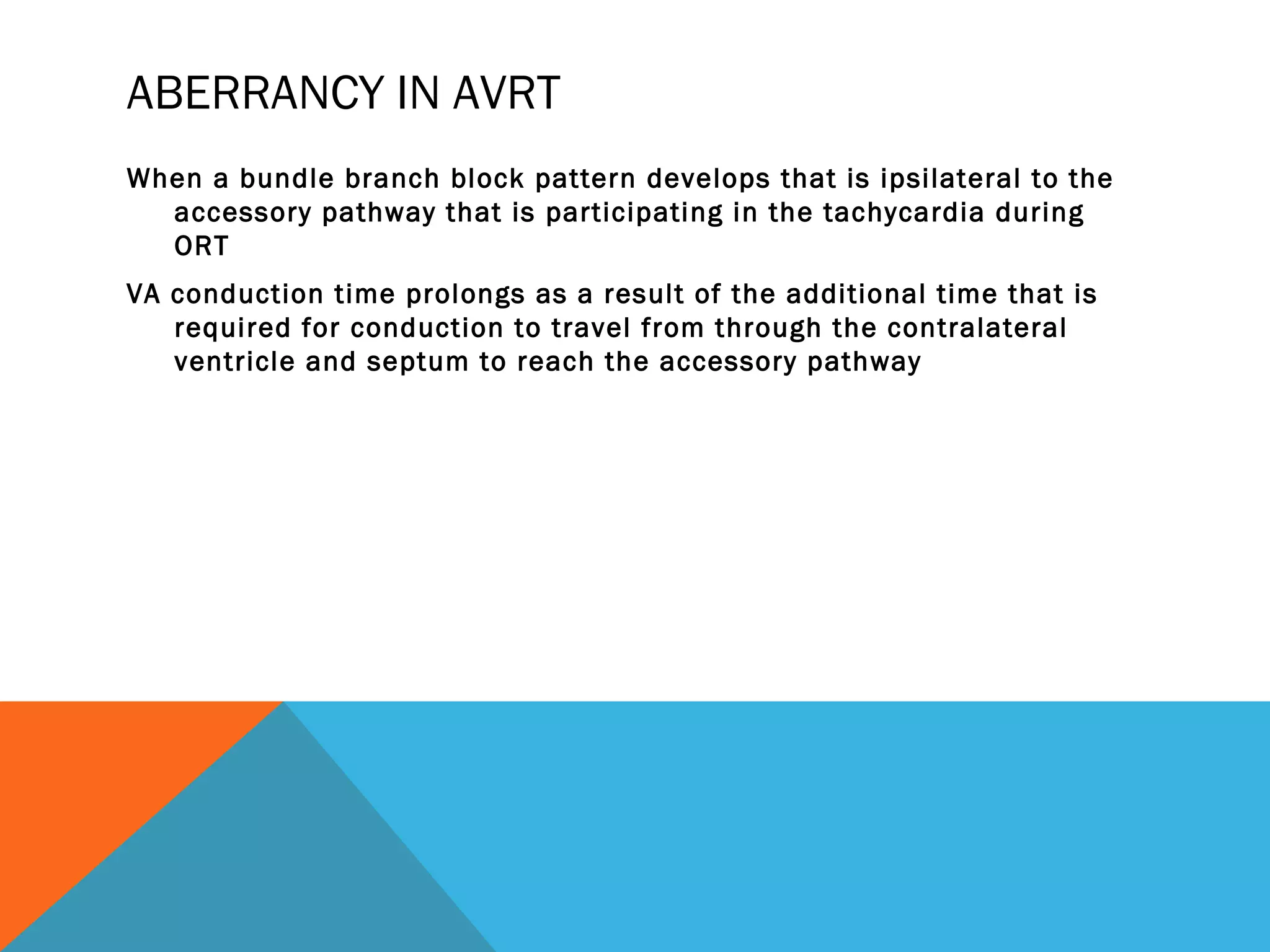 ABERRANCY IN AVRT
When a bundle branch block pattern develops that is ipsilateral to the
  accessory pathway that is participating in the tachycardia during
  ORT
VA conduction time prolongs as a result of the additional time that is
   required for conduction to travel from through the contralateral
   ventricle and septum to reach the accessory pathway
 