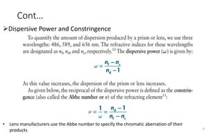 Cont…
Dispersive Power and Constringence
• Lens manufacturers use the Abbe number to specify the chromatic aberration of their
products 33
 