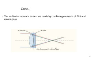 Cont…
• The earliest achromatic lenses are made by combining elements of flint and
crown glass
44
 