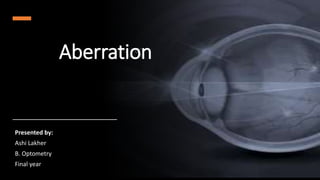 Aberration
Presented by:
Ashi Lakher
B. Optometry
Final year
 