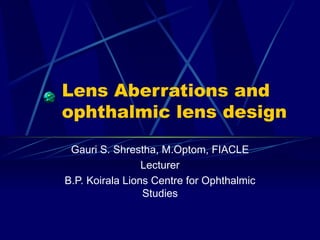 Lens Aberrations and
ophthalmic lens design
 Gauri S. Shrestha, M.Optom, FIACLE
                 Lecturer
B.P. Koirala Lions Centre for Ophthalmic
                 Studies
 