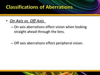 • On Axis vs. Off Axis
– On axis aberrations effect vision when looking
straight ahead through the lens.
– Off axis aberrations effect peripheral vision.
 