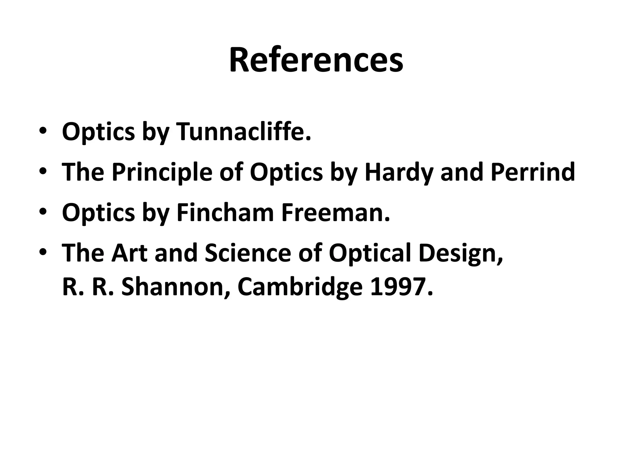 References
• Optics by Tunnacliffe.
• The Principle of Optics by Hardy and Perrind
• Optics by Fincham Freeman.
• The Art and Science of Optical Design,
R. R. Shannon, Cambridge 1997.
 