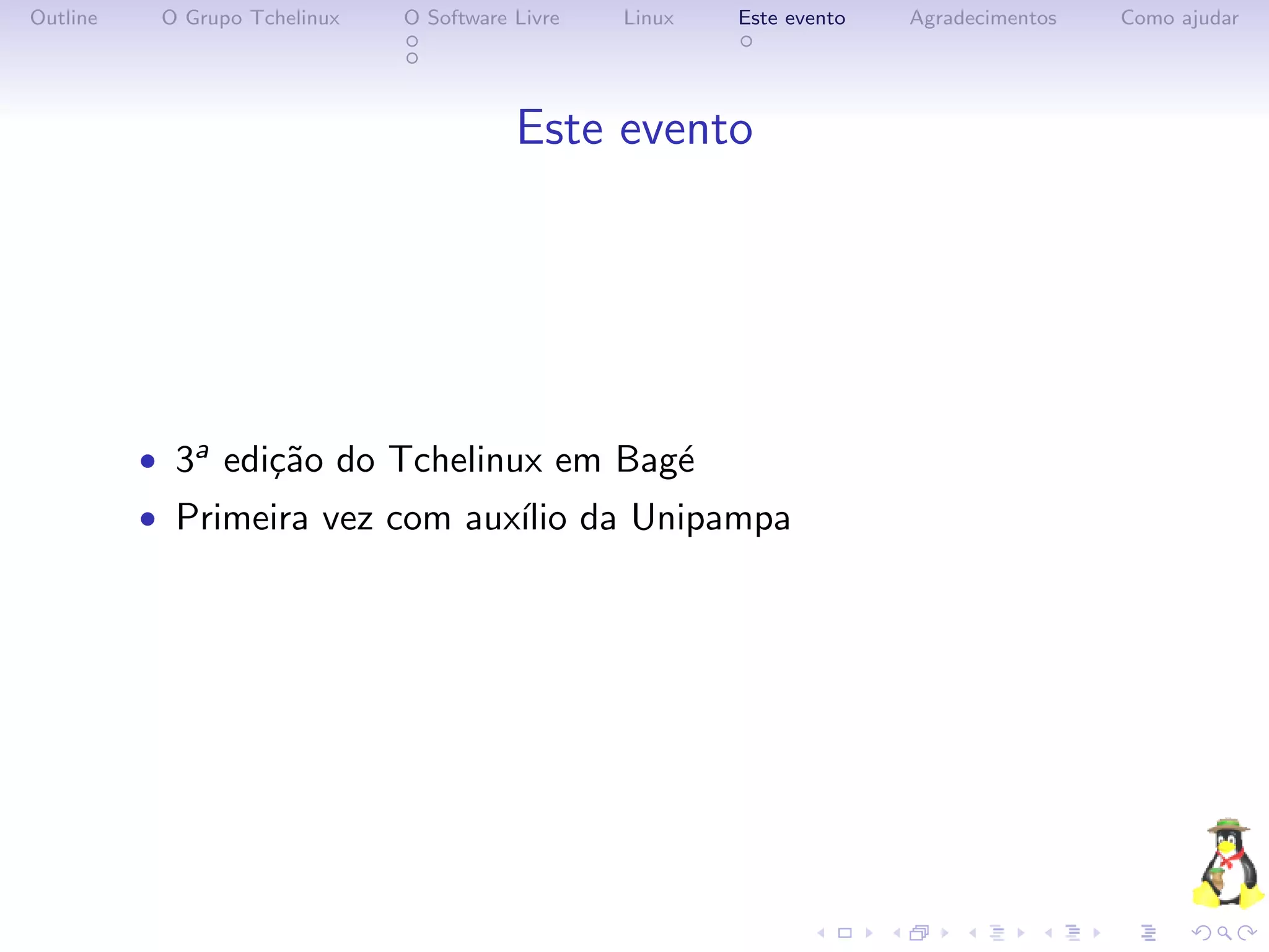 Outline    O Grupo Tchelinux   O Software Livre   Linux   Este evento   Agradecimentos   Como ajudar




                                          Este evento




          • 3a edi¸˜o do Tchelinux em Bag´
                  ca                     e
          • Primeira vez com aux´ da Unipampa
                                ılio
 
