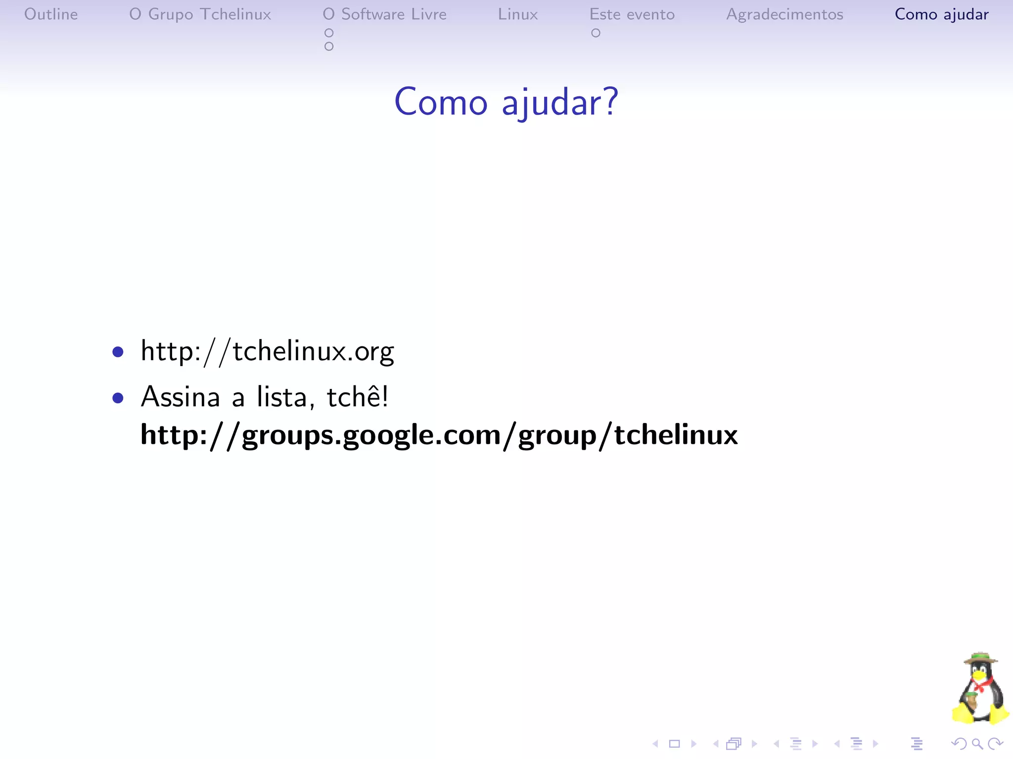 Outline    O Grupo Tchelinux   O Software Livre   Linux   Este evento   Agradecimentos   Como ajudar




                                        Como ajudar?




          • http://tchelinux.org
          • Assina a lista, tchˆ!
                               e
            http://groups.google.com/group/tchelinux
 