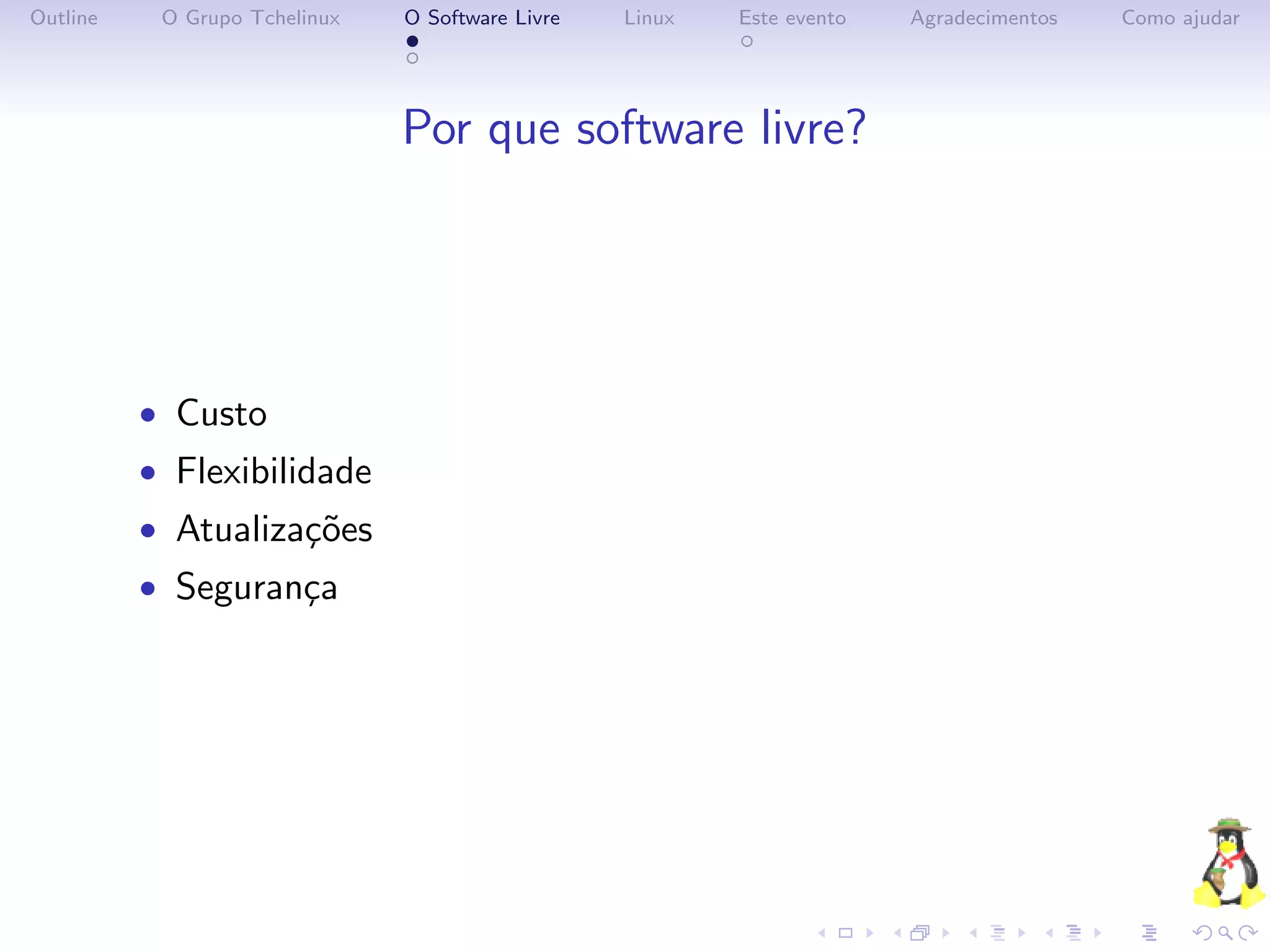 Outline    O Grupo Tchelinux   O Software Livre   Linux   Este evento   Agradecimentos   Como ajudar




                               Por que software livre?




          • Custo
          • Flexibilidade
          • Atualiza¸˜es
                    co
          • Seguran¸a
                   c
 