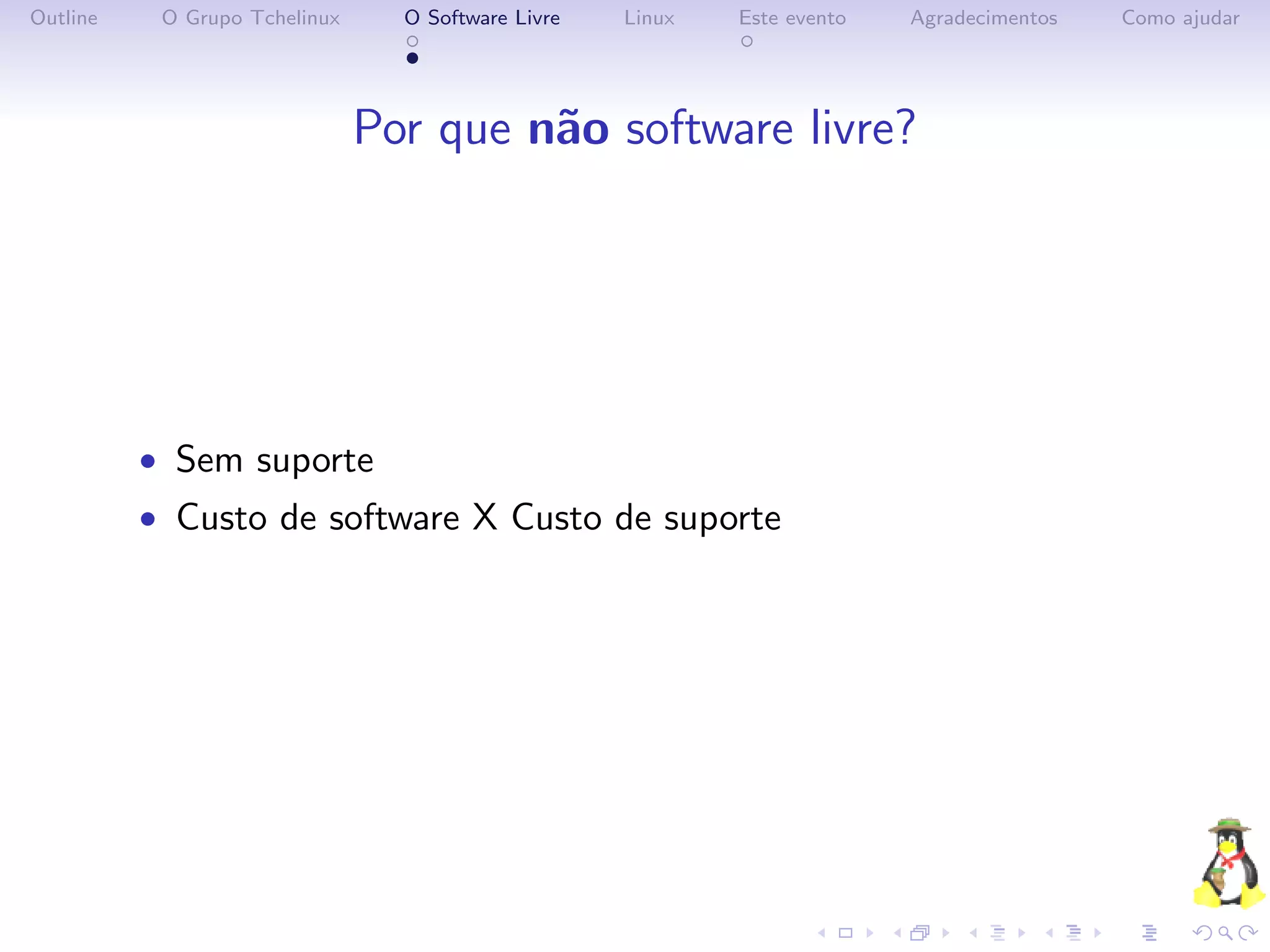 Outline    O Grupo Tchelinux     O Software Livre   Linux   Este evento   Agradecimentos   Como ajudar




                               Por que n˜o software livre?
                                        a




          • Sem suporte
          • Custo de software X Custo de suporte
 