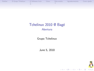 Outline   O Grupo Tchelinux   O Software Livre      Linux   Este evento   Agradecimentos   Como ajudar




                              Tchelinux 2010 @ Bag´
                                                  e
                                                 Abertura


                                        Grupo Tchelinux


                                           June 5, 2010
 