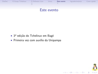 Outline    O Grupo Tchelinux   O Software Livre   Linux   Este evento   Agradecimentos   Como ajudar




                                          Este evento




          • 3a edi¸˜o do Tchelinux em Bag´
                  ca                     e
          • Primeira vez com aux´ da Unipampa
                                ılio
 