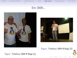 Outline   O Grupo Tchelinux   O Software Livre   Linux      Este evento   Agradecimentos   Como ajudar




                                          Em 2009...




                                                         Figure: Tchelinux 2009 @ Bag´ (2)
                                                                                     e

    Figure: Tchelinux 2009 @ Bag´ (1)
                                e
 