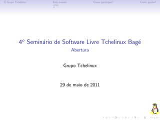 O Grupo Tchelinux      Este evento              Como participar?   Como ajudar?




           4o Semin´rio de Software Livre Tchelinux Bag´
                   a                                   e
                                     Abertura


                               Grupo Tchelinux


                            29 de maio de 2011
 