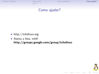 O Grupo Tchelinux           Este evento       Como participar?   Como ajudar?




                                    Como ajudar?




          • http://tchelinux.org
          • Assina a lista, tchˆ!
                               e
             http://groups.google.com/group/tchelinux
 