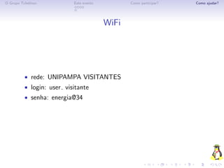 O Grupo Tchelinux          Este evento          Como participar?   Como ajudar?




                                         WiFi




          • rede: UNIPAMPA VISITANTES
          • login: user visitante
          • senha: energia@34
 