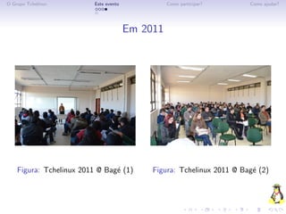 O Grupo Tchelinux         Este evento             Como participar?      Como ajudar?




                                        Em 2011




    Figura: Tchelinux 2011 @ Bag´ (1)
                                e            Figura: Tchelinux 2011 @ Bag´ (2)
                                                                         e
 