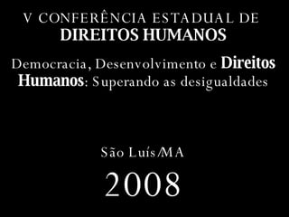 V CONFERÊNCIA ESTADUAL DE  DIREITOS HUMANOS Democracia, Desenvolvimento e  Direitos Humanos : Superando as desigualdades São Luís/MA 2008 