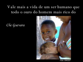 Vale mais a vida de um ser humano que todo o ouro do homem mais rico do mundo. Che Guevara Foto: UNICEF 
