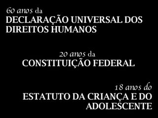 60 anos  da  DECLARAÇÃO UNIVERSAL DOS DIREITOS HUMANOS 20 anos  da  CONSTITUIÇÃO FEDERAL 18 anos do   ESTATUTO DA CRIANÇA E DO ADOLESCENTE 