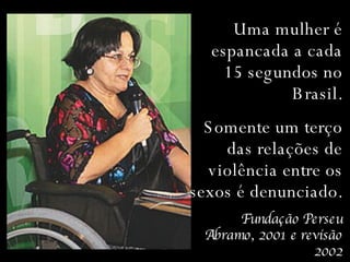 Uma mulher é espancada a cada 15 segundos no Brasil. Somente um terço das relações de violência entre os sexos é denunciado.  Fundação Perseu Abramo, 2001 e revisão 2002 