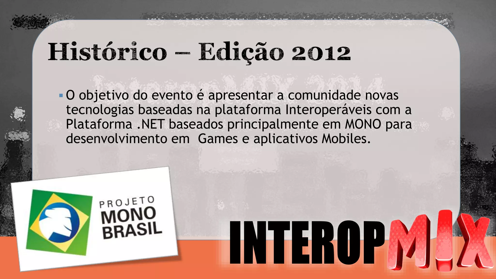  O objetivo do evento é apresentar a comunidade novas 
tecnologias baseadas na plataforma Interoperáveis com a 
Plataforma .NET baseados principalmente em MONO para 
desenvolvimento em Games e aplicativos Mobiles. 
 