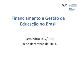 Financiamento e Gestão da 
Educação no Brasil 
Seminário FGV/IBRE 
8 de dezembro de 2014 
 