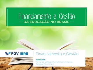 Financiamento e Gestão 
DA EDUCAÇÃO NO BRASIL 
Financiamento e Gestão 
Abertura 
Fernando Veloso e Fernando de Holanda 
Barbosa Filho | 2014 
 