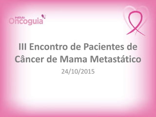 III Encontro de Pacientes de
Câncer de Mama Metastático
24/10/2015
 