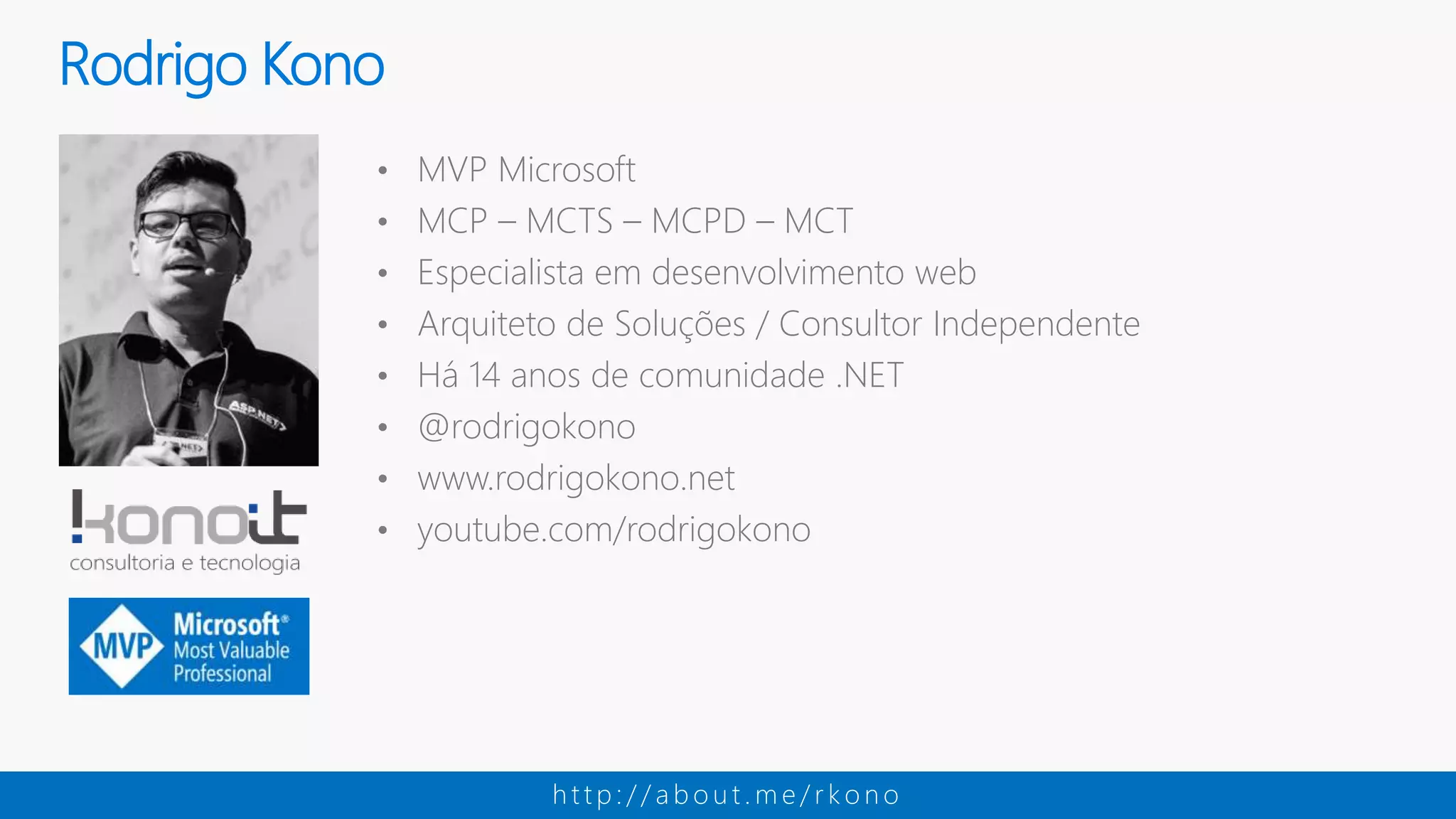 • MVP Microsoft • MCP – MCTS – MCPD – MCT • Especialista em desenvolvimento web • Arquiteto de Soluções / Consultor Independente • Há 14 anos de comunidade .NET • @rodrigokono • www.rodrigokono.net • youtube.com/rodrigokono Rodrigo Kono h t t p : / / a b o u t . m e / r k o n o 
