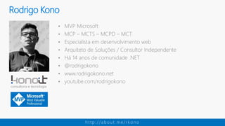 • MVP Microsoft
• MCP – MCTS – MCPD – MCT
• Especialista em desenvolvimento web
• Arquiteto de Soluções / Consultor Independente
• Há 14 anos de comunidade .NET
• @rodrigokono
• www.rodrigokono.net
• youtube.com/rodrigokono
Rodrigo Kono
h t t p : / / a b o u t . m e / r k o n o
 
