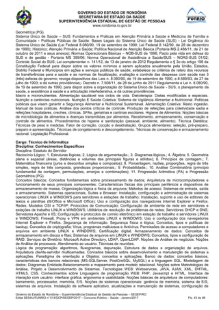 GOVERNO DO ESTADO DE RONDÔNIA
SECRETARIA DE ESTADO DA SAÚDE
SUPERINTENDÊNCIA ESTADUAL DE GESTÃO DE PESSOAS
www.rondonia.ro.gov.br
Governo do Estado de Rondônia – Superintendência Estadual de Gestão de Pessoas – SEGEP/RO
Edital SESAU/FUNRIO n° 013/GCP/SEGEP/2017 – Concurso Público – Saúde - Janeiro/2017 Fls. 43 de 98
Geométrica (PG).
Sistema Único de Saúde – SUS: Fundamentos e Práticas em Atenção Primária à Saúde e Medicina de Família e
Comunidade - Políticas Públicas de Saúde: Bases Legais do Sistema Único de Saúde (SUS) - Lei Orgânica do
Sistema Único de Saúde (Lei Federal 8.080/90, 19 de setembro de 1990; Lei Federal 8.142/90, de 28 de dezembro
de 1990); Histórico; Atenção Primária a Saúde; Política Nacional de Atenção Básica (Portaria MS 2.488/11, de 21 de
outubro de 2011 e seus anexos); Normas Operacionais Básicas – NOB-SUS de 1996; Pacto pela vida em defesa do
SUS e de gestão - Portaria MS 399/06; Norma Operacional de Assistência a Saúde/SUS – NOAS-SUS 01/02;
Controle Social do SUS; Lei complementar n. 141/12, de 13 de janeiro de 2012 Regulamenta o § 3o do artigo 198 da
Constituição Federal para dispor sobre os valores mínimos a serem aplicados anualmente pela União, Estados,
Distrito Federal e Municípios em ações e serviços públicos de saúde; estabelece os critérios de rateio dos recursos
de transferências para a saúde e as normas de fiscalização, avaliação e controle das despesas com saúde nas 3
(três) esferas de governo; revoga dispositivos das Leis n. 8.080/90, de 19 de setembro de 1990, e 8.689/93, de 27 de
julho de 1993; e dá outras providências;- Decreto n. 7.508/11, de 28 de junho de 2011 Regulamenta a Lei n. 8.080/90,
de 19 de setembro de 1990, para dispor sobre a organização do Sistema Único de Saúde - SUS, o planejamento da
saúde, a assistência à saúde e a articulação interfederativa, e dá outras providências.
Macro e micronutrientes. Alimentação saudável nos ciclos de vida. Dietoterapia: Dietas modificadas e especiais.
Nutrição e carências nutricionais. Nutrição E Saúde Coletiva: Sistema de Vigilância Alimentar e Nutricional. Políticas
públicas que visem garantir a Segurança Alimentar e Nutricional Sustentável. Alimentação Coletiva: Resto ingestão.
Manual de boas práticas. Análise dos pontos críticos de controle. Produção de refeições para coletividade sadia e
refeições hospitalares, creches, clínicas, SPAs, geriatrias e cantinas escolares. Higiene de Alimentos: Noções básicas
de microbiologia de alimentos e doenças transmitidas por alimentos. Recebimento, armazenamento, conservação e
controle de alimentos. Procedimentos de higiene e sanitização (pessoal, ambiente, alimento). Técnica Dietética:
Técnicas de peso e medidas. Fator de correção, cocção e desidratação. Grupos alimentares: seleção, pré-preparo,
preparo e apresentação. Técnicas de congelamento e descongelamento. Técnicas de conservação e armazenamento
racional. Legislação Profissional.
Cargo: Técnico de Informática
Disciplina: Conhecimentos Específicos
Disciplina: Estatuto do Servidor
Raciocínio Lógico: 1. Estruturas lógicas; 2. Lógica de argumentação.; 3. Diagramas lógicos.; 4. Álgebra; 5. Geometria
plana e espacial (áreas, distâncias e volumes das principais figuras e sólidos); 6. Princípios de contagem.; 7.
Matemática financeira (juros e descontos simples e compostos); 8. Porcentagem, razões, proporções, regra de três
simples, regra de três composta, grandezas proporcionais.; 9. Probabilidade.; 10. Análise Combinatória (princípio
fundamental da contagem, permutações, arranjos e combinações); 11. Progressão Aritmética (PA) e Progressão
Geométrica (PG).
Conceitos básicos; Conceitos fundamentais sobre processamento de dados; Arquitetura de microcomputadores e
funcionamento de seus principais componentes; Características físicas dos principais periféricos e dispositivos de
armazenamento de massa; Organização lógica e física de arquivos; Métodos de acesso; Sistemas de entrada, saída
e armazenamento. Sistemas operacionais, Suites e Browser: Instalação, configuração e administração de sistemas
operacionais LINUX e WINDOWS para servidores e estações de trabalho; Instalação, suporte e uso de editores de
textos e planilhas (BrOffice e Microsoft Office); Uso e configuração dos navegadores Internet Explorer e Firefox.
Redes: Modelos OSI e TCP/IP; Protocolos de Comunicação; Configuração de ambiente de rede em servidores e
estações de trabalho LINUX e WINDOWS; Utilitários de resolução de problemas de redes; Servidores DHCP e DNS;
Servidores Apache e IIS; Configuração e protocolos de correio eletrônico em estação de trabalho e servidores LINUX
e WINDOWS; Firewall, Proxy e VPN em ambientes LINUX e WINDOWS; Uso e configuração dos navegadores
Internet Explorer e Firefox. Segurança de informação: Segurança física e lógica; Conceitos, tipos e políticas de
backup; Conceitos de criptografia; Vírus, programas maliciosos e Antivírus; Permissões de acesso a computadores e
arquivos em ambiente LINUX e WINDOWS; Certificação digital. Armazenamento de dados: Conceitos de
armazenamento em discos e fitas; Sistemas de arquivos em LINUX e WINDOWS; Conceitos, tipos e configuração de
RAID. Serviços de Diretório: Microsoft Active Directory, LDAP, OpenLDAP. Noções de Análise de negócios. Noções
de Análise de processos. Atendimento ao usuário. Técnicas de reuniões.
Lógica de programação: algoritmos, fluxogramas, depuração. Estrutura de dados e organização de arquivos.
Arquitetura cliente-servidor multicamadas. Conceitos básicos sobre desenvolvimento e manutenção de sistemas e
aplicações. Paradigma de orientação a Objetos: conceitos e aplicações. Banco de dados: conceitos básicos,
características dos bancos relacionais (MS-SQLServer, PostGreSQL, MySQL) e a linguagem SQL. Modelagem de
dados: Diagramas Entidade-Relacionamento e mapeamento para modelo relacional. Noções sobre Metodologias de
Análise, Projeto e Desenvolvimento de Sistemas. Tecnologias WEB: Webservices, JAVA, AJAX, XML, DHTML,
HTML5, CSS. Conhecimentos sobre Linguagens de programação WEB: PHP, Javascript e HTML. Interface de
interação com usuário: interface gráfica, ergonomia e usabilidade. Noções básicas de arquitetura de computadores:
barramento, processador, memória, E/S. Noções de sistemas operacionais: gerência de memória, sistema de E/S,
sistemas de arquivos. Instalação de software aplicativo, atualizações e manutenção de sistemas, configuração de
 