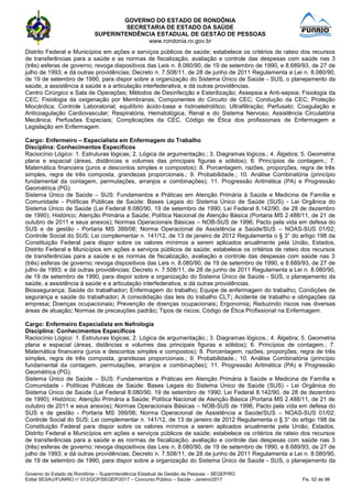 GOVERNO DO ESTADO DE RONDÔNIA
SECRETARIA DE ESTADO DA SAÚDE
SUPERINTENDÊNCIA ESTADUAL DE GESTÃO DE PESSOAS
www.rondonia.ro.gov.br
Governo do Estado de Rondônia – Superintendência Estadual de Gestão de Pessoas – SEGEP/RO
Edital SESAU/FUNRIO n° 013/GCP/SEGEP/2017 – Concurso Público – Saúde - Janeiro/2017 Fls. 52 de 98
Distrito Federal e Municípios em ações e serviços públicos de saúde; estabelece os critérios de rateio dos recursos
de transferências para a saúde e as normas de fiscalização, avaliação e controle das despesas com saúde nas 3
(três) esferas de governo; revoga dispositivos das Leis n. 8.080/90, de 19 de setembro de 1990, e 8.689/93, de 27 de
julho de 1993; e dá outras providências; Decreto n. 7.508/11, de 28 de junho de 2011 Regulamenta a Lei n. 8.080/90,
de 19 de setembro de 1990, para dispor sobre a organização do Sistema Único de Saúde - SUS, o planejamento da
saúde, a assistência à saúde e a articulação interfederativa, e dá outras providências.
Centro Cirúrgico e Sala de Operações; Métodos de Desinfecção e Esterilização; Assepsia e Anti-sepsia; Fisiologia da
CEC; Fisiologia da oxigenação por Membranas; Componentes do Circuito de CEC; Condução da CEC; Proteção
Miocárdica; Controle Laboratorial; equilíbrio ácido-base e hidroeletrolítico; Ultrafiltração; Perfusato; Coagulação e
Anticoagulação Cardiovascular; Respiratória, Hematológica, Renal e do Sistema Nervoso; Assistência Circulatória
Mecânica; Perfusões Especiais; Complicações da CEC. Código de Ética dos profissionais de Enfermagem e
Legislação em Enfermagem.
Cargo: Enfermeiro – Especialista em Enfermagem do Trabalho
Disciplina: Conhecimentos Específicos
Raciocínio Lógico: 1. Estruturas lógicas; 2. Lógica de argumentação.; 3. Diagramas lógicos.; 4. Álgebra; 5. Geometria
plana e espacial (áreas, distâncias e volumes das principais figuras e sólidos); 6. Princípios de contagem.; 7.
Matemática financeira (juros e descontos simples e compostos); 8. Porcentagem, razões, proporções, regra de três
simples, regra de três composta, grandezas proporcionais.; 9. Probabilidade.; 10. Análise Combinatória (princípio
fundamental da contagem, permutações, arranjos e combinações); 11. Progressão Aritmética (PA) e Progressão
Geométrica (PG).
Sistema Único de Saúde – SUS: Fundamentos e Práticas em Atenção Primária à Saúde e Medicina de Família e
Comunidade - Políticas Públicas de Saúde: Bases Legais do Sistema Único de Saúde (SUS) - Lei Orgânica do
Sistema Único de Saúde (Lei Federal 8.080/90, 19 de setembro de 1990; Lei Federal 8.142/90, de 28 de dezembro
de 1990); Histórico; Atenção Primária a Saúde; Política Nacional de Atenção Básica (Portaria MS 2.488/11, de 21 de
outubro de 2011 e seus anexos); Normas Operacionais Básicas – NOB-SUS de 1996; Pacto pela vida em defesa do
SUS e de gestão - Portaria MS 399/06; Norma Operacional de Assistência a Saúde/SUS – NOAS-SUS 01/02;
Controle Social do SUS; Lei complementar n. 141/12, de 13 de janeiro de 2012 Regulamenta o § 3° do artigo 198 da
Constituição Federal para dispor sobre os valores mínimos a serem aplicados anualmente pela União, Estados,
Distrito Federal e Municípios em ações e serviços públicos de saúde; estabelece os critérios de rateio dos recursos
de transferências para a saúde e as normas de fiscalização, avaliação e controle das despesas com saúde nas 3
(três) esferas de governo; revoga dispositivos das Leis n. 8.080/90, de 19 de setembro de 1990, e 8.689/93, de 27 de
julho de 1993; e dá outras providências; Decreto n. 7.508/11, de 28 de junho de 2011 Regulamenta a Lei n. 8.080/90,
de 19 de setembro de 1990, para dispor sobre a organização do Sistema Único de Saúde - SUS, o planejamento da
saúde, a assistência à saúde e a articulação interfederativa, e dá outras providências.
Biossegurança; Saúde do trabalhador; Enfermagem do trabalho; Equipe de enfermagem do trabalho; Condições de
segurança e saúde do trabalhador; A consolidação das leis do trabalho CLT; Acidente de trabalho e obrigações da
empresa; Doenças ocupacionais; Prevenção de doenças ocupacionais; Ergonomia; Reduzindo riscos nas diversas
áreas de atuação; Normas de precauções padrão; Tipos de riscos; Código de Ética Profissional na Enfermagem.
Cargo: Enfermeiro Especialista em Nefrologia
Disciplina: Conhecimentos Específicos
Raciocínio Lógico: 1. Estruturas lógicas; 2. Lógica de argumentação.; 3. Diagramas lógicos.; 4. Álgebra; 5. Geometria
plana e espacial (áreas, distâncias e volumes das principais figuras e sólidos); 6. Princípios de contagem.; 7.
Matemática financeira (juros e descontos simples e compostos); 8. Porcentagem, razões, proporções, regra de três
simples, regra de três composta, grandezas proporcionais.; 9. Probabilidade.; 10. Análise Combinatória (princípio
fundamental da contagem, permutações, arranjos e combinações); 11. Progressão Aritmética (PA) e Progressão
Geométrica (PG).
Sistema Único de Saúde – SUS: Fundamentos e Práticas em Atenção Primária à Saúde e Medicina de Família e
Comunidade - Políticas Públicas de Saúde: Bases Legais do Sistema Único de Saúde (SUS) - Lei Orgânica do
Sistema Único de Saúde (Lei Federal 8.080/90, 19 de setembro de 1990; Lei Federal 8.142/90, de 28 de dezembro
de 1990); Histórico; Atenção Primária a Saúde; Política Nacional de Atenção Básica (Portaria MS 2.488/11, de 21 de
outubro de 2011 e seus anexos); Normas Operacionais Básicas – NOB-SUS de 1996; Pacto pela vida em defesa do
SUS e de gestão - Portaria MS 399/06; Norma Operacional de Assistência a Saúde/SUS – NOAS-SUS 01/02;
Controle Social do SUS; Lei complementar n. 141/12, de 13 de janeiro de 2012 Regulamenta o § 3° do artigo 198 da
Constituição Federal para dispor sobre os valores mínimos a serem aplicados anualmente pela União, Estados,
Distrito Federal e Municípios em ações e serviços públicos de saúde; estabelece os critérios de rateio dos recursos
de transferências para a saúde e as normas de fiscalização, avaliação e controle das despesas com saúde nas 3
(três) esferas de governo; revoga dispositivos das Leis n. 8.080/90, de 19 de setembro de 1990, e 8.689/93, de 27 de
julho de 1993; e dá outras providências; Decreto n. 7.508/11, de 28 de junho de 2011 Regulamenta a Lei n. 8.080/90,
de 19 de setembro de 1990, para dispor sobre a organização do Sistema Único de Saúde - SUS, o planejamento da
 
