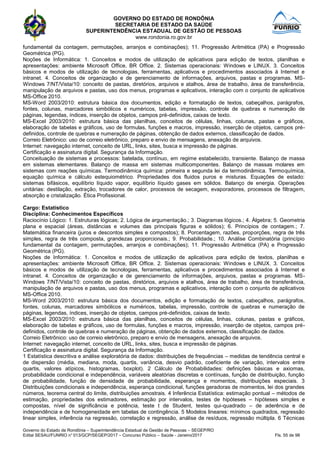 GOVERNO DO ESTADO DE RONDÔNIA
SECRETARIA DE ESTADO DA SAÚDE
SUPERINTENDÊNCIA ESTADUAL DE GESTÃO DE PESSOAS
www.rondonia.ro.gov.br
Governo do Estado de Rondônia – Superintendência Estadual de Gestão de Pessoas – SEGEP/RO
Edital SESAU/FUNRIO n° 013/GCP/SEGEP/2017 – Concurso Público – Saúde - Janeiro/2017 Fls. 55 de 98
fundamental da contagem, permutações, arranjos e combinações); 11. Progressão Aritmética (PA) e Progressão
Geométrica (PG).
Noções de Informática: 1. Conceitos e modos de utilização de aplicativos para edição de textos, planilhas e
apresentações: ambiente Microsoft Office, BR Office. 2. Sistemas operacionais: Windows e LINUX. 3. Conceitos
básicos e modos de utilização de tecnologias, ferramentas, aplicativos e procedimentos associados à Internet e
intranet. 4. Conceitos de organização e de gerenciamento de informações, arquivos, pastas e programas. MS-
Windows 7/NT/Vista/10: conceito de pastas, diretórios, arquivos e atalhos, área de trabalho, área de transferência,
manipulação de arquivos e pastas, uso dos menus, programas e aplicativos, interação com o conjunto de aplicativos
MS-Office 2010.
MS-Word 2003/2010: estrutura básica dos documentos, edição e formatação de textos, cabeçalhos, parágrafos,
fontes, colunas, marcadores simbólicos e numéricos, tabelas, impressão, controle de quebras e numeração de
páginas, legendas, índices, inserção de objetos, campos pré-definidos, caixas de texto.
MS-Excel 2003/2010: estrutura básica das planilhas, conceitos de células, linhas, colunas, pastas e gráficos,
elaboração de tabelas e gráficos, uso de formulas, funções e macros, impressão, inserção de objetos, campos pré-
definidos, controle de quebras e numeração de páginas, obtenção de dados externos, classificação de dados.
Correio Eletrônico: uso de correio eletrônico, preparo e envio de mensagens, anexação de arquivos.
Internet: navegação internet, conceito de URL, links, sites, busca e impressão de páginas.
Certificação e assinatura digital. Segurança da Informação.
Conceituação de sistemas e processos: batelada, contínuo, em regime estabelecido, transiente. Balanço de massa
em sistemas elementares. Balanço de massa em sistemas multicomponentes. Balanço de massas molares em
sistemas com reações químicas. Termodinâmica química: primeira e segunda lei da termodinâmica. Termoquímica,
equação química e cálculo estequiométrico. Propriedades dos fluidos puros e misturas. Equações de estado:
sistemas bifásicos, equilíbrio líquido vapor, equilíbrio líquido gases em sólidos. Balanço de energia. Operações
unitárias: destilação, extração, trocadores de calor, processos de secagem, evaporadores, processos de filtragem,
absorção e cristalização. Ética Profissional.
Cargo: Estatístico
Disciplina: Conhecimentos Específicos
Raciocínio Lógico: 1. Estruturas lógicas; 2. Lógica de argumentação.; 3. Diagramas lógicos.; 4. Álgebra; 5. Geometria
plana e espacial (áreas, distâncias e volumes das principais figuras e sólidos); 6. Princípios de contagem.; 7.
Matemática financeira (juros e descontos simples e compostos); 8. Porcentagem, razões, proporções, regra de três
simples, regra de três composta, grandezas proporcionais.; 9. Probabilidade.; 10. Análise Combinatória (princípio
fundamental da contagem, permutações, arranjos e combinações); 11. Progressão Aritmética (PA) e Progressão
Geométrica (PG).
Noções de Informática: 1. Conceitos e modos de utilização de aplicativos para edição de textos, planilhas e
apresentações: ambiente Microsoft Office, BR Office. 2. Sistemas operacionais: Windows e LINUX. 3. Conceitos
básicos e modos de utilização de tecnologias, ferramentas, aplicativos e procedimentos associados à Internet e
intranet. 4. Conceitos de organização e de gerenciamento de informações, arquivos, pastas e programas. MS-
Windows 7/NT/Vista/10: conceito de pastas, diretórios, arquivos e atalhos, área de trabalho, área de transferência,
manipulação de arquivos e pastas, uso dos menus, programas e aplicativos, interação com o conjunto de aplicativos
MS-Office 2010.
MS-Word 2003/2010: estrutura básica dos documentos, edição e formatação de textos, cabeçalhos, parágrafos,
fontes, colunas, marcadores simbólicos e numéricos, tabelas, impressão, controle de quebras e numeração de
páginas, legendas, índices, inserção de objetos, campos pré-definidos, caixas de texto.
MS-Excel 2003/2010: estrutura básica das planilhas, conceitos de células, linhas, colunas, pastas e gráficos,
elaboração de tabelas e gráficos, uso de formulas, funções e macros, impressão, inserção de objetos, campos pré-
definidos, controle de quebras e numeração de páginas, obtenção de dados externos, classificação de dados.
Correio Eletrônico: uso de correio eletrônico, preparo e envio de mensagens, anexação de arquivos.
Internet: navegação internet, conceito de URL, links, sites, busca e impressão de páginas.
Certificação e assinatura digital. Segurança da Informação.
1 Estatística descritiva e análise exploratória de dados: distribuições de frequências – medidas de tendência central e
de dispersão (média, mediana, moda, quartis, variância, desvio padrão, coeficiente de variação, intervalos entre
quartis, valores atípicos, histogramas, boxplot). 2 Cálculo de Probabilidades: definições básicas e axiomas,
probabilidade condicional e independência, variáveis aleatórias discretas e contínuas, função de distribuição, função
de probabilidade, função de densidade de probabilidade, esperança e momentos, distribuições especiais. 3
Distribuições condicionais e independência, esperança condicional, funções geradoras de momentos, lei dos grandes
números, teorema central do limite, distribuições amostrais. 4 Inferência Estatística: estimação pontual – métodos de
estimação, propriedades dos estimadores, estimação por intervalos, testes de hipóteses – hipóteses simples e
compostas, nível de significância e potência, teste t de Student, testes qui-quadrado – de aderência e de
independência e de homogeneidade em tabelas de contingência. 5 Modelos lineares: mínimos quadrados, regressão
linear simples, inferência na regressão, correlação e regressão, análise de resíduos, regressão múltipla. 6 Técnicas
 