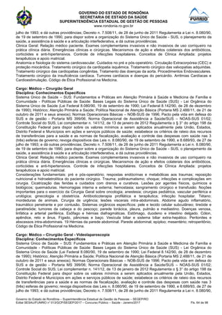 GOVERNO DO ESTADO DE RONDÔNIA
SECRETARIA DE ESTADO DA SAÚDE
SUPERINTENDÊNCIA ESTADUAL DE GESTÃO DE PESSOAS
www.rondonia.ro.gov.br
Governo do Estado de Rondônia – Superintendência Estadual de Gestão de Pessoas – SEGEP/RO
Edital SESAU/FUNRIO n° 013/GCP/SEGEP/2017 – Concurso Público – Saúde - Janeiro/2017 Fls. 64 de 98
julho de 1993; e dá outras providências; Decreto n. 7.508/11, de 28 de junho de 2011 Regulamenta a Lei n. 8.080/90,
de 19 de setembro de 1990, para dispor sobre a organização do Sistema Único de Saúde - SUS, o planejamento da
saúde, a assistência à saúde e a articulação interfederativa, e dá outras providências.
Clinica Geral: Relação médico paciente. Exames complementares invasivos e não invasivos de uso corriqueiro na
prática clínica diária. Emergências clínicas e cirúrgicas. Mecanismos de ação e efeitos colaterais dos antibióticos,
corticóides e anti-hipertensivos. Controle de infecções hospitalares. Conceitos de Clínica Ampliada: projetos
terapêuticos e apoio matricial.
Anatomia e fisiologia do sistema cardiovascular. Cuidados no pré e pós-operatório. Circulação Extracorpórea (CEC) e
proteção miocárdica. Tratamento cirúrgico da cardiopatia isquêmica. Tratamento cirúrgico das valvopatias adquiridas.
Tratamento cirúrgico das cardiopatias congênitas. Tratamento das doenças da aorta. Procedimentos Endovasculares.
Tratamento cirúrgico da insuficiência cardíaca. Tumores cardíacos e doenças do pericárdio. Arritmias Cardíacas e
Cardioestimulação. Código de Ética Profissional na Medicina.
Cargo: Médico – Cirurgião Geral
Disciplina: Conhecimentos Específicos
Sistema Único de Saúde – SUS: Fundamentos e Práticas em Atenção Primária à Saúde e Medicina de Família e
Comunidade - Políticas Públicas de Saúde: Bases Legais do Sistema Único de Saúde (SUS) - Lei Orgânica do
Sistema Único de Saúde (Lei Federal 8.080/90, 19 de setembro de 1990; Lei Federal 8.142/90, de 28 de dezembro
de 1990); Histórico; Atenção Primária a Saúde; Política Nacional de Atenção Básica (Portaria MS 2.488/11, de 21 de
outubro de 2011 e seus anexos); Normas Operacionais Básicas – NOB-SUS de 1996; Pacto pela vida em defesa do
SUS e de gestão - Portaria MS 399/06; Norma Operacional de Assistência a Saúde/SUS – NOAS-SUS 01/02;
Controle Social do SUS; Lei complementar n. 141/12, de 13 de janeiro de 2012 Regulamenta o § 3° do artigo 198 da
Constituição Federal para dispor sobre os valores mínimos a serem aplicados anualmente pela União, Estados,
Distrito Federal e Municípios em ações e serviços públicos de saúde; estabelece os critérios de rateio dos recursos
de transferências para a saúde e as normas de fiscalização, avaliação e controle das despesas com saúde nas 3
(três) esferas de governo; revoga dispositivos das Leis n. 8.080/90, de 19 de setembro de 1990, e 8.689/93, de 27 de
julho de 1993; e dá outras providências; Decreto n. 7.508/11, de 28 de junho de 2011 Regulamenta a Lei n. 8.080/90,
de 19 de setembro de 1990, para dispor sobre a organização do Sistema Único de Saúde - SUS, o planejamento da
saúde, a assistência à saúde e a articulação interfederativa, e dá outras providências.
Clinica Geral: Relação médico paciente. Exames complementares invasivos e não invasivos de uso corriqueiro na
prática clínica diária. Emergências clínicas e cirúrgicas. Mecanismos de ação e efeitos colaterais dos antibióticos,
corticóides e anti-hipertensivos. Controle de infecções hospitalares. Conceitos de Clínica Ampliada: projetos
terapêuticos e apoio matricial.
Considerações fundamentais: pré e pós-operatório; respostas endócrinas e metabólicas aos traumas; reposição
nutricional e hidroeletrolítica do paciente cirúrgico. Trauma; politraumatismo; choque; infecções e complicações em
cirurgia. Cicatrização das feridas e cuidados com drenos e curativos. Lesões por agentes físicos, químicos e
biológicos; queimaduras. Hemorragias interna e externa; hemostasia; sangramento cirúrgico e transfusão. Noções
importantes para o exercício da Cirurgia Geral sobre oncologia; anestesia; cirurgias pediátrica, vascular periférica e
urológica; ginecologia e obstetrícia. Antibioticoterapia profilática e terapêutica; infecção hospitalar. Tétano;
mordeduras de animais. Cirurgia de urgência; lesões viscerais intra-abdominais. Abdome agudo inflamatório,
traumático penetrante e por contusão. Sistemas orgânicos específicos: pele e tecido celular subcutâneo; tireóide e
paratireóide; tumores da cabeça e do pescoço; parede torácica, pleura, pulmão e mediastino. Doenças venosa,
linfática e arterial periférica. Esôfago e hérnias diafragmáticas. Estômago, duodeno e intestino delgado. Cólon,
apêndice, reto e ânus. Fígado, pâncreas e baço. Vesícula biliar e sistema biliar extra-hepático. Peritonites e
abscessos intra-abdominais. 19 Hérnias da parede abdominal. Parede abdominal; epíploo; mesentério; retroperitônio;
Código de Ética Profissional na Medicina.
Cargo: Médico – Cirurgião Geral - Videolaparoscopia
Disciplina: Conhecimentos Específicos
Sistema Único de Saúde – SUS: Fundamentos e Práticas em Atenção Primária à Saúde e Medicina de Família e
Comunidade - Políticas Públicas de Saúde: Bases Legais do Sistema Único de Saúde (SUS) - Lei Orgânica do
Sistema Único de Saúde (Lei Federal 8.080/90, 19 de setembro de 1990; Lei Federal 8.142/90, de 28 de dezembro
de 1990); Histórico; Atenção Primária a Saúde; Política Nacional de Atenção Básica (Portaria MS 2.488/11, de 21 de
outubro de 2011 e seus anexos); Normas Operacionais Básicas – NOB-SUS de 1996; Pacto pela vida em defesa do
SUS e de gestão - Portaria MS 399/06; Norma Operacional de Assistência a Saúde/SUS – NOAS-SUS 01/02;
Controle Social do SUS; Lei complementar n. 141/12, de 13 de janeiro de 2012 Regulamenta o § 3° do artigo 198 da
Constituição Federal para dispor sobre os valores mínimos a serem aplicados anualmente pela União, Estados,
Distrito Federal e Municípios em ações e serviços públicos de saúde; estabelece os critérios de rateio dos recursos
de transferências para a saúde e as normas de fiscalização, avaliação e controle das despesas com saúde nas 3
(três) esferas de governo; revoga dispositivos das Leis n. 8.080/90, de 19 de setembro de 1990, e 8.689/93, de 27 de
julho de 1993; e dá outras providências; Decreto n. 7.508/11, de 28 de junho de 2011 Regulamenta a Lei n. 8.080/90,
 