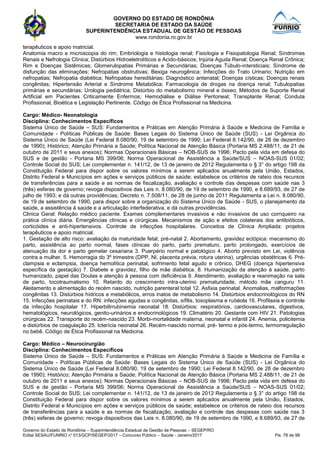 GOVERNO DO ESTADO DE RONDÔNIA
SECRETARIA DE ESTADO DA SAÚDE
SUPERINTENDÊNCIA ESTADUAL DE GESTÃO DE PESSOAS
www.rondonia.ro.gov.br
Governo do Estado de Rondônia – Superintendência Estadual de Gestão de Pessoas – SEGEP/RO
Edital SESAU/FUNRIO n° 013/GCP/SEGEP/2017 – Concurso Público – Saúde - Janeiro/2017 Fls. 78 de 98
terapêuticos e apoio matricial.
Anatomia macro e microscopia do rim; Embriologia e histologia renal; Fisiologia e Fisiopatologia Renal; Síndromes
Renais e Nefrologia Clínica; Distúrbios Hidroeletrolíticos e Acido-básicos; Injúria Aguda Renal; Doença Renal Crônica;
Rim e Doenças Sistêmicas; Glomerulopatias Primárias e Secundárias; Doenças Túbulo-intersticiais; Síndrome de
disfunção das eliminações; Nefropatias obstrutivas; Bexiga neurogênica; Infecções do Trato Urinario; Nutrição em
nefropatias; Nefropatia diabética; Nefropatias hereditárias; Diagnóstico antenatal; Doenças císticas; Doenças renais
congênitas; Hipertensão Arterial e Síndrome Metabólica; Farmacologia de drogas na doença renal; Tubulopatias
primárias e secundárias; Urologia pediátrica; Distúrbio do metabolismo mineral e ósseo; Métodos de Suporte Renal
Artificial em Pacientes Criticamente Enfermos; Hemodiálise e Diálise Peritoneal; Transplante Renal; Conduta
Profissional, Bioética e Legislação Pertinente. Código de Ética Profissional na Medicina.
Cargo: Médico- Neonatologia
Disciplina: Conhecimentos Específicos
Sistema Único de Saúde – SUS: Fundamentos e Práticas em Atenção Primária à Saúde e Medicina de Família e
Comunidade - Políticas Públicas de Saúde: Bases Legais do Sistema Único de Saúde (SUS) - Lei Orgânica do
Sistema Único de Saúde (Lei Federal 8.080/90, 19 de setembro de 1990; Lei Federal 8.142/90, de 28 de dezembro
de 1990); Histórico; Atenção Primária a Saúde; Política Nacional de Atenção Básica (Portaria MS 2.488/11, de 21 de
outubro de 2011 e seus anexos); Normas Operacionais Básicas – NOB-SUS de 1996; Pacto pela vida em defesa do
SUS e de gestão - Portaria MS 399/06; Norma Operacional de Assistência a Saúde/SUS – NOAS-SUS 01/02;
Controle Social do SUS; Lei complementar n. 141/12, de 13 de janeiro de 2012 Regulamenta o § 3° do artigo 198 da
Constituição Federal para dispor sobre os valores mínimos a serem aplicados anualmente pela União, Estados,
Distrito Federal e Municípios em ações e serviços públicos de saúde; estabelece os critérios de rateio dos recursos
de transferências para a saúde e as normas de fiscalização, avaliação e controle das despesas com saúde nas 3
(três) esferas de governo; revoga dispositivos das Leis n. 8.080/90, de 19 de setembro de 1990, e 8.689/93, de 27 de
julho de 1993; e dá outras providências; Decreto n. 7.508/11, de 28 de junho de 2011 Regulamenta a Lei n. 8.080/90,
de 19 de setembro de 1990, para dispor sobre a organização do Sistema Único de Saúde - SUS, o planejamento da
saúde, a assistência à saúde e a articulação interfederativa, e dá outras providências.
Clinica Geral: Relação médico paciente. Exames complementares invasivos e não invasivos de uso corriqueiro na
prática clínica diária. Emergências clínicas e cirúrgicas. Mecanismos de ação e efeitos colaterais dos antibióticos,
corticóides e anti-hipertensivos. Controle de infecções hospitalares. Conceitos de Clínica Ampliada: projetos
terapêuticos e apoio matricial.
1. Gestação de alto risco: avaliação da maturidade fetal, pré-natal 2. Abortamento, gravidez ectópica: mecanismo do
parto, assistência ao parto normal, fases clínicas do parto, parto prematuro, parto prolongado, exercícios de
atenuação da dor e parto gemelar cesariana 3. Puerpério normal e patológico 4. Aborto previsto em Lei, violência
contra a mulher. 5. Hemorragia do 3º trimestre (DPP, NI, placenta prévia, rotura uterina), urgências obstétricas 6. Pré-
clampsia e eclampsia, doença hemolítica perinatal, sofrimento fetal agudo e crônico, DHEG (doença hipertensiva
específica da gestação) 7. Diabete e gravidez, filho de mãe diabética. 8. Humanização da atenção à saúde, parto
humanizado, papel das Doulas e atenção à pessoa com deficiência 9. Atendimento, avaliação e reanimação na sala
de parto, tocotraumatismo 10. Retardo do crescimento intra-uterino prematuridade, método mãe canguru 11.
Aleitamento e alimentação do recém nascido, nutrição parenteral total 12. Asfixia perinatal. Anomalias, malformações
congênitas 13. Distúrbios hídricos e metabólicos, erros inatos de metabolismo 14. Distúrbios endocrinológicos do RN
15. Infecções perinatais e do RN: infecções agudas e congênitas, sífilis, toxoplasma e rubéola 16. Profilaxia e controle
da infecção hospitalar 17. Hiperbilirrubinemia neonatal 18. Distúrbios: respiratórios, cardiovasculares, digestivos,
hematológicos, neurológicos, genito-urinários e endocrinológicos 19. Climatério 20. Gestante com HIV 21. Patologias
cirúrgicas 22. Transporte do recém-nascido 23. Morbi-mortalidade materna, neonatal e infantil 24. Anemia, policitemia
e distúrbios de coagulação 25. Icterícia neonatal 26. Recém-nascido normal, pré- termo e pós-termo, termorregulação
no bebê. Código de Ética Profissional na Medicina.
Cargo: Médico – Neurocirurgião
Disciplina: Conhecimentos Específicos
Sistema Único de Saúde – SUS: Fundamentos e Práticas em Atenção Primária à Saúde e Medicina de Família e
Comunidade - Políticas Públicas de Saúde: Bases Legais do Sistema Único de Saúde (SUS) - Lei Orgânica do
Sistema Único de Saúde (Lei Federal 8.080/90, 19 de setembro de 1990; Lei Federal 8.142/90, de 28 de dezembro
de 1990); Histórico; Atenção Primária a Saúde; Política Nacional de Atenção Básica (Portaria MS 2.488/11, de 21 de
outubro de 2011 e seus anexos); Normas Operacionais Básicas – NOB-SUS de 1996; Pacto pela vida em defesa do
SUS e de gestão - Portaria MS 399/06; Norma Operacional de Assistência a Saúde/SUS – NOAS-SUS 01/02;
Controle Social do SUS; Lei complementar n. 141/12, de 13 de janeiro de 2012 Regulamenta o § 3° do artigo 198 da
Constituição Federal para dispor sobre os valores mínimos a serem aplicados anualmente pela União, Estados,
Distrito Federal e Municípios em ações e serviços públicos de saúde; estabelece os critérios de rateio dos recursos
de transferências para a saúde e as normas de fiscalização, avaliação e controle das despesas com saúde nas 3
(três) esferas de governo; revoga dispositivos das Leis n. 8.080/90, de 19 de setembro de 1990, e 8.689/93, de 27 de
 