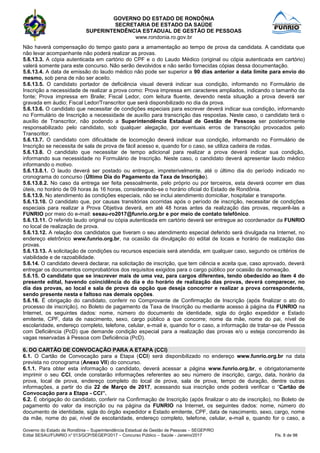 GOVERNO DO ESTADO DE RONDÔNIA
SECRETARIA DE ESTADO DA SAÚDE
SUPERINTENDÊNCIA ESTADUAL DE GESTÃO DE PESSOAS
www.rondonia.ro.gov.br
Governo do Estado de Rondônia – Superintendência Estadual de Gestão de Pessoas – SEGEP/RO
Edital SESAU/FUNRIO n° 013/GCP/SEGEP/2017 – Concurso Público – Saúde - Janeiro/2017 Fls. 8 de 98
Não haverá compensação do tempo gasto para a amamentação ao tempo de prova da candidata. A candidata que
não levar acompanhante não poderá realizar as provas.
5.6.13.3. A cópia autenticada em cartório do CPF e o do Laudo Médico (original ou cópia autenticada em cartório)
valerá somente para este concurso. Não serão devolvidos e não serão fornecidas cópias dessa documentação.
5.6.13.4. A data de emissão do laudo médico não pode ser superior a 90 dias anterior a data limite para envio do
mesmo, sob pena de não ser aceito.
5.6.13.5. O candidato portador de deficiência visual deverá indicar sua condição, informando no Formulário de
Inscrição a necessidade de realizar a prova como: Prova impressa em caracteres ampliados, indicando o tamanho da
fonte; Prova impressa em Braile; Fiscal Ledor, com leitura fluente, devendo nesta situação a prova deverá ser
gravada em áudio; Fiscal Ledor/Transcritor que será disponibilizado no dia da prova.
5.6.13.6. O candidato que necessitar de condições especiais para escrever deverá indicar sua condição, informando
no Formulário de Inscrição a necessidade de auxílio para transcrição das respostas. Neste caso, o candidato terá o
auxílio de Transcritor, não podendo a Superintendência Estadual de Gestão de Pessoas ser posteriormente
responsabilizado pelo candidato, sob qualquer alegação, por eventuais erros de transcrição provocados pelo
Transcritor.
5.6.13.7. O candidato com dificuldade de locomoção deverá indicar sua condição, informando no Formulário de
Inscrição se necessita de sala de prova de fácil acesso e, quando for o caso, se utiliza cadeira de rodas.
5.6.13.8. O candidato que necessitar de tempo adicional para realizar a prova deverá indicar sua condição,
informando sua necessidade no Formulário de Inscrição. Neste caso, o candidato deverá apresentar laudo médico
informando o motivo.
5.6.13.8.1. O laudo deverá ser postado ou entregue, impreterivelmente, até o último dia do período indicado no
cronograma do concurso (Último Dia do Pagamento da Taxa de Inscrição).
5.6.13.8.2. No caso da entrega ser feita pessoalmente, pelo próprio ou por terceiros, esta deverá ocorrer em dias
úteis, no horário de 09 horas às 16 horas, considerando-se o horário oficial do Estado de Rondônia.
5.6.13.9. No atendimento às condições especiais, não se inclui atendimento domiciliar, hospitalar e transporte.
5.6.13.10. O candidato que, por causas transitórias ocorridas após o período de inscrição, necessitar de condições
especiais para realizar a Prova Objetiva deverá, em até 48 horas antes da realização das provas, requerê-las a
FUNRIO por meio do e-mail: sesau-ro2017@funrio.org.br e por meio de contato telefônico.
5.6.13.11. O referido laudo original ou cópia autenticada em cartório deverá ser entregue ao coordenador da FUNRIO
no local de realização de prova.
5.6.13.12. A relação dos candidatos que tiveram o seu atendimento especial deferido será divulgada na Internet, no
endereço eletrônico www.funrio.org.br, na ocasião da divulgação do edital de locais e horário de realização das
provas.
5.6.13.13. A solicitação de condições ou recursos especiais será atendida, em qualquer caso, segundo os critérios de
viabilidade e de razoabilidade.
5.6.14. O candidato deverá declarar, na solicitação de inscrição, que tem ciência e aceita que, caso aprovado, deverá
entregar os documentos comprobatórios dos requisitos exigidos para o cargo público por ocasião da nomeação.
5.6.15. O candidato que se inscrever mais de uma vez, para cargos diferentes, tendo obedecido ao item 4 do
presente edital, havendo coincidência do dia e do horário de realização das provas, deverá comparecer, no
dia das provas, ao local e sala de prova da opção que deseja concorrer e realizar a prova correspondente,
sendo presente nesta e faltoso nas demais opções.
5.6.16. É obrigação do candidato, conferir no Comprovante de Confirmação de Inscrição (após finalizar o ato do
processo de inscrição), no Boleto de pagamento da Taxa de Inscrição ou mediante acesso à página da FUNRIO na
Internet, os seguintes dados: nome, número do documento de identidade, sigla do órgão expedidor e Estado
emitente, CPF, data de nascimento, sexo, cargo público a que concorre; nome da mãe, nome do pai, nível de
escolaridade, endereço completo, telefone, celular, e-mail e, quando for o caso, a informação de tratar-se de Pessoa
com Deficiência (PcD) que demande condição especial para a realização das provas e/o u esteja concorrendo às
vagas reservadas à Pessoa com Deficiência (PcD).
6. DO CARTÃO DE CONVOCAÇÃO PARA A ETAPA (CCI)
6.1. O Cartão de Convocação para a Etapa (CCI) será disponibilizado no endereço www.funrio.org.br na data
prevista no cronograma (Anexo VII) do concurso.
6.1.1. Para obter esta informação o candidato, deverá acessar a página www.funrio.org.br, e obrigatoriamente
imprimir o seu CCI, onde constarão informações referentes ao seu número de inscrição, cargo, data, horário da
prova, local de prova, endereço completo do local de prova, sala de prova, tempo de duração, dentre outras
informações, a partir do dia 22 de Março de 2017, acessando sua inscrição onde poderá verificar o “Cartão de
Convocação para a Etapa - CCI”.
6.2. É obrigação do candidato, conferir na Confirmação de Inscrição (após finalizar o ato de inscrição), no Boleto de
pagamento do valor da inscrição ou na página da FUNRIO na Internet, os seguintes dados: nome, número do
documento de identidade, sigla do órgão expedidor e Estado emitente, CPF, data de nascimento, sexo, cargo, nome
da mãe, nome do pai, nível de escolaridade, endereço completo, telefone, celular, e-mail e, quando for o caso, a
 