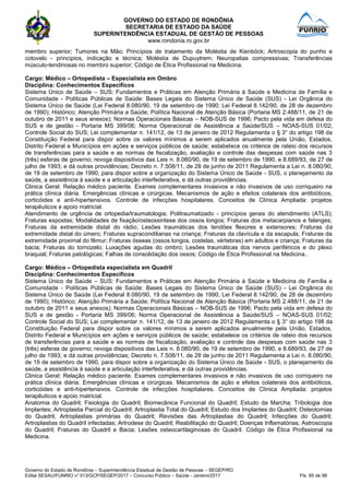 GOVERNO DO ESTADO DE RONDÔNIA
SECRETARIA DE ESTADO DA SAÚDE
SUPERINTENDÊNCIA ESTADUAL DE GESTÃO DE PESSOAS
www.rondonia.ro.gov.br
Governo do Estado de Rondônia – Superintendência Estadual de Gestão de Pessoas – SEGEP/RO
Edital SESAU/FUNRIO n° 013/GCP/SEGEP/2017 – Concurso Público – Saúde - Janeiro/2017 Fls. 85 de 98
membro superior; Tumores na Mão; Princípios de tratamento da Moléstia de Kienböck; Artroscopia do punho e
cotovelo - princípios, indicação e técnica; Moléstia de Dupuytrem; Neuropatias compressivas; Transferências
músculo-tendinosas no membro superior; Código de Ética Profissional na Medicina.
Cargo: Médico – Ortopedista – Especialista em Ombro
Disciplina: Conhecimentos Específicos
Sistema Único de Saúde – SUS: Fundamentos e Práticas em Atenção Primária à Saúde e Medicina de Família e
Comunidade - Políticas Públicas de Saúde: Bases Legais do Sistema Único de Saúde (SUS) - Lei Orgânica do
Sistema Único de Saúde (Lei Federal 8.080/90, 19 de setembro de 1990; Lei Federal 8.142/90, de 28 de dezembro
de 1990); Histórico; Atenção Primária a Saúde; Política Nacional de Atenção Básica (Portaria MS 2.488/11, de 21 de
outubro de 2011 e seus anexos); Normas Operacionais Básicas – NOB-SUS de 1996; Pacto pela vida em defesa do
SUS e de gestão - Portaria MS 399/06; Norma Operacional de Assistência a Saúde/SUS – NOAS-SUS 01/02;
Controle Social do SUS; Lei complementar n. 141/12, de 13 de janeiro de 2012 Regulamenta o § 3° do artigo 198 da
Constituição Federal para dispor sobre os valores mínimos a serem aplicados anualmente pela União, Estados,
Distrito Federal e Municípios em ações e serviços públicos de saúde; estabelece os critérios de rateio dos recursos
de transferências para a saúde e as normas de fiscalização, avaliação e controle das despesas com saúde nas 3
(três) esferas de governo; revoga dispositivos das Leis n. 8.080/90, de 19 de setembro de 1990, e 8.689/93, de 27 de
julho de 1993; e dá outras providências; Decreto n. 7.508/11, de 28 de junho de 2011 Regulamenta a Lei n. 8.080/90,
de 19 de setembro de 1990, para dispor sobre a organização do Sistema Único de Saúde - SUS, o planejamento da
saúde, a assistência à saúde e a articulação interfederativa, e dá outras providências.
Clinica Geral: Relação médico paciente. Exames complementares invasivos e não invasivos de uso corriqueiro na
prática clínica diária. Emergências clínicas e cirúrgicas. Mecanismos de ação e efeitos colaterais dos antibióticos,
corticóides e anti-hipertensivos. Controle de infecções hospitalares. Conceitos de Clínica Ampliada: projetos
terapêuticos e apoio matricial.
Atendimento de urgência de ortopedia/traumatologia; Politraumatizado - princípios gerais do atendimento (ATLS);
Fraturas expostas; Modalidades de fixação/osteossintese dos ossos longos; Fraturas dos metacarpianos e falanges;
Fraturas da extremidade distal do rádio; Lesões traumáticas dos tendões flexores e extensores; Fraturas da
extremidade distal do úmero; Fraturas supracondilianas na criança; Fraturas da clavícula e da escapula; Fraturas da
extremidade proximal do fêmur; Fraturas ósseas (ossos longos, costelas, vértebras) em adultos e criança; Fraturas da
bacia; Fraturas do tornozelo; Luxações agudas do ombro; Lesões traumáticas dos nervos periféricos e do plexo
braquial; Fraturas patológicas; Falhas de consolidação dos ossos; Código de Ética Profissional na Medicina..
Cargo: Médico – Ortopedista especialista em Quadril
Disciplina: Conhecimentos Específicos
Sistema Único de Saúde – SUS: Fundamentos e Práticas em Atenção Primária à Saúde e Medicina de Família e
Comunidade - Políticas Públicas de Saúde: Bases Legais do Sistema Único de Saúde (SUS) - Lei Orgânica do
Sistema Único de Saúde (Lei Federal 8.080/90, 19 de setembro de 1990; Lei Federal 8.142/90, de 28 de dezembro
de 1990); Histórico; Atenção Primária a Saúde; Política Nacional de Atenção Básica (Portaria MS 2.488/11, de 21 de
outubro de 2011 e seus anexos); Normas Operacionais Básicas – NOB-SUS de 1996; Pacto pela vida em defesa do
SUS e de gestão - Portaria MS 399/06; Norma Operacional de Assistência a Saúde/SUS – NOAS-SUS 01/02;
Controle Social do SUS; Lei complementar n. 141/12, de 13 de janeiro de 2012 Regulamenta o § 3° do artigo 198 da
Constituição Federal para dispor sobre os valores mínimos a serem aplicados anualmente pela União, Estados,
Distrito Federal e Municípios em ações e serviços públicos de saúde; estabelece os critérios de rateio dos recursos
de transferências para a saúde e as normas de fiscalização, avaliação e controle das despesas com saúde nas 3
(três) esferas de governo; revoga dispositivos das Leis n. 8.080/90, de 19 de setembro de 1990, e 8.689/93, de 27 de
julho de 1993; e dá outras providências; Decreto n. 7.508/11, de 28 de junho de 2011 Regulamenta a Lei n. 8.080/90,
de 19 de setembro de 1990, para dispor sobre a organização do Sistema Único de Saúde - SUS, o planejamento da
saúde, a assistência à saúde e a articulação interfederativa, e dá outras providências.
Clinica Geral: Relação médico paciente. Exames complementares invasivos e não invasivos de uso corriqueiro na
prática clínica diária. Emergências clínicas e cirúrgicas. Mecanismos de ação e efeitos colaterais dos antibióticos,
corticóides e anti-hipertensivos. Controle de infecções hospitalares. Conceitos de Clínica Ampliada: projetos
terapêuticos e apoio matricial.
Anatomia do Quadril; Fisiologia do Quadril; Biomecânica Funcional do Quadril; Estudo da Marcha; Tribologia dos
Implantes; Artroplastia Parcial do Quadril; Artroplastia Total do Quadril; Estudo dos Implantes do Quadril; Osteotomias
do Quadril; Artroplastias primárias do Quadril; Revisões das Artroplastias do Quadril; Infecções do Quadril;
Artroplastias do Quadril infectadas; Artrodese do Quadril; Reabilitação do Quadril; Doenças Inflamatórias; Astroscopia
do Quadril; Fraturas do Quadril e Bacia; Lesões osteocartilaginosas do Quadril. Código de Ética Profissional na
Medicina.
 