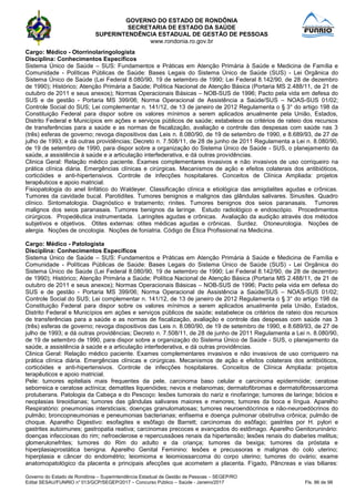 GOVERNO DO ESTADO DE RONDÔNIA
SECRETARIA DE ESTADO DA SAÚDE
SUPERINTENDÊNCIA ESTADUAL DE GESTÃO DE PESSOAS
www.rondonia.ro.gov.br
Governo do Estado de Rondônia – Superintendência Estadual de Gestão de Pessoas – SEGEP/RO
Edital SESAU/FUNRIO n° 013/GCP/SEGEP/2017 – Concurso Público – Saúde - Janeiro/2017 Fls. 86 de 98
Cargo: Médico - Otorrinolaringologista
Disciplina: Conhecimentos Específicos
Sistema Único de Saúde – SUS: Fundamentos e Práticas em Atenção Primária à Saúde e Medicina de Família e
Comunidade - Políticas Públicas de Saúde: Bases Legais do Sistema Único de Saúde (SUS) - Lei Orgânica do
Sistema Único de Saúde (Lei Federal 8.080/90, 19 de setembro de 1990; Lei Federal 8.142/90, de 28 de dezembro
de 1990); Histórico; Atenção Primária a Saúde; Política Nacional de Atenção Básica (Portaria MS 2.488/11, de 21 de
outubro de 2011 e seus anexos); Normas Operacionais Básicas – NOB-SUS de 1996; Pacto pela vida em defesa do
SUS e de gestão - Portaria MS 399/06; Norma Operacional de Assistência a Saúde/SUS – NOAS-SUS 01/02;
Controle Social do SUS; Lei complementar n. 141/12, de 13 de janeiro de 2012 Regulamenta o § 3° do artigo 198 da
Constituição Federal para dispor sobre os valores mínimos a serem aplicados anualmente pela União, Estados,
Distrito Federal e Municípios em ações e serviços públicos de saúde; estabelece os critérios de rateio dos recursos
de transferências para a saúde e as normas de fiscalização, avaliação e controle das despesas com saúde nas 3
(três) esferas de governo; revoga dispositivos das Leis n. 8.080/90, de 19 de setembro de 1990, e 8.689/93, de 27 de
julho de 1993; e dá outras providências; Decreto n. 7.508/11, de 28 de junho de 2011 Regulamenta a Lei n. 8.080/90,
de 19 de setembro de 1990, para dispor sobre a organização do Sistema Único de Saúde - SUS, o planejamento da
saúde, a assistência à saúde e a articulação interfederativa, e dá outras providências.
Clinica Geral: Relação médico paciente. Exames complementares invasivos e não invasivos de uso corriqueiro na
prática clínica diária. Emergências clínicas e cirúrgicas. Mecanismos de ação e efeitos colaterais dos antibióticos,
corticóides e anti-hipertensivos. Controle de infecções hospitalares. Conceitos de Clínica Ampliada: projetos
terapêuticos e apoio matricial.
Fisiopatologia do anel linfático do Waldeyer. Classificação clínica e etiológica das amigdalites agudas e crônicas.
Tumores da cavidade bucal. Parotidites. Tumores benignos e malignos das glândulas salivares. Sinusites. Quadro
clínico. Sintomatologia. Diagnóstico e tratamento; rinites. Tumores benignos dos seios paranasais. Tumores
malignos dos seios paranasais. Tumores benignos da laringe. Estudo radiológico e endoscópio. Procedimentos
cirúrgicos. Propedêutica instrumentada. Laringites agudas e crônicas. Avaliação da audição através dos métodos
subjetivos e objetivos. Otites externas: otites médicas agudas e crônicas. Surdez. Otoneurologia. Noções de
alergia. Noções de oncologia. Noções de foniatria. Código de Ética Profissional na Medicina.
Cargo: Médico - Patologista
Disciplina: Conhecimentos Específicos
Sistema Único de Saúde – SUS: Fundamentos e Práticas em Atenção Primária à Saúde e Medicina de Família e
Comunidade - Políticas Públicas de Saúde: Bases Legais do Sistema Único de Saúde (SUS) - Lei Orgânica do
Sistema Único de Saúde (Lei Federal 8.080/90, 19 de setembro de 1990; Lei Federal 8.142/90, de 28 de dezembro
de 1990); Histórico; Atenção Primária a Saúde; Política Nacional de Atenção Básica (Portaria MS 2.488/11, de 21 de
outubro de 2011 e seus anexos); Normas Operacionais Básicas – NOB-SUS de 1996; Pacto pela vida em defesa do
SUS e de gestão - Portaria MS 399/06; Norma Operacional de Assistência a Saúde/SUS – NOAS-SUS 01/02;
Controle Social do SUS; Lei complementar n. 141/12, de 13 de janeiro de 2012 Regulamenta o § 3° do artigo 198 da
Constituição Federal para dispor sobre os valores mínimos a serem aplicados anualmente pela União, Estados,
Distrito Federal e Municípios em ações e serviços públicos de saúde; estabelece os critérios de rateio dos recursos
de transferências para a saúde e as normas de fiscalização, avaliação e controle das despesas com saúde nas 3
(três) esferas de governo; revoga dispositivos das Leis n. 8.080/90, de 19 de setembro de 1990, e 8.689/93, de 27 de
julho de 1993; e dá outras providências; Decreto n. 7.508/11, de 28 de junho de 2011 Regulamenta a Lei n. 8.080/90,
de 19 de setembro de 1990, para dispor sobre a organização do Sistema Único de Saúde - SUS, o planejamento da
saúde, a assistência à saúde e a articulação interfederativa, e dá outras providências.
Clinica Geral: Relação médico paciente. Exames complementares invasivos e não invasivos de uso corriqueiro na
prática clínica diária. Emergências clínicas e cirúrgicas. Mecanismos de ação e efeitos colaterais dos antibióticos,
corticóides e anti-hipertensivos. Controle de infecções hospitalares. Conceitos de Clínica Ampliada: projetos
terapêuticos e apoio matricial.
Pele: tumores epiteliais mais frequentes da pele, carcinoma baso celular e carcinoma epidermóide; ceratose
seborreica e ceratose actínica; dematites liquenóides; nevos e melanomas; dermatofibromas e dermatofibrossarcoma
protuberans. Patologia da Cabeça e do Pescoço: lesões tumorais do nariz e rinofaringe; tumores de laringe; bócios e
neoplasias tireoidianas; tumores das gândulas salivares maiores e menores; tumores da boca e língua. Aparelho
Respiratório: pneumonias intersticiais; doenças granulomatosas; tumores neuroendócrinos e não-neuroedócrinos do
pulmão; broncopneumonias e peneumonias bacterianas; enfisema e doença pulmonar obstrutiva crônica; pulmão de
choque. Aparelho Digestivo: esofagites e esôfago de Barrett; carcinomas do esôfago; gastrites por H. pylori e
gastrites autoimunes; gastropatia reativa; carcinomas precoces e avançados do estômago. Aparelho Genitoruninário:
doenças infecciosas do rim; nefroeclerose e repercussãoes renais da hipertensão; lesões renais do diabetes melitus;
glomerulonefrites; tumores do Rim do adulto e da criança; tumores da bexiga; tumores da próstata e
hiperplasiaprostática benigna. Aparelho Genital Feminino: lesões e precussoras e malignas do colo uterino;
hiperplasia e câncer do endométrio; leiomioma e leiomiossarcoma do corpo uterino; tumores do ovário; exame
anatomopatológico da placenta e principais afecções que acometem a placenta. Fígado, Pâncreas e vias biliares:
 