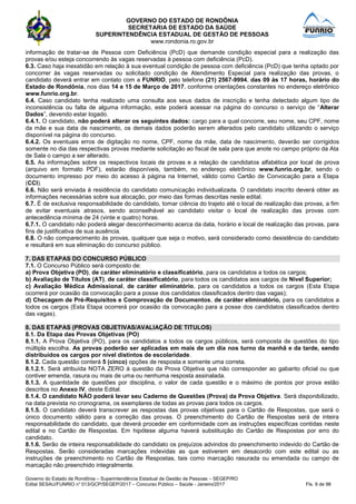 GOVERNO DO ESTADO DE RONDÔNIA
SECRETARIA DE ESTADO DA SAÚDE
SUPERINTENDÊNCIA ESTADUAL DE GESTÃO DE PESSOAS
www.rondonia.ro.gov.br
Governo do Estado de Rondônia – Superintendência Estadual de Gestão de Pessoas – SEGEP/RO
Edital SESAU/FUNRIO n° 013/GCP/SEGEP/2017 – Concurso Público – Saúde - Janeiro/2017 Fls. 9 de 98
informação de tratar-se de Pessoa com Deficiência (PcD) que demande condição especial para a realização das
provas e/ou esteja concorrendo às vagas reservadas à pessoa com deficiência (PcD).
6.3. Caso haja inexatidão em relação à sua eventual condição de pessoa com deficiência (PcD) que tenha optado por
concorrer às vagas reservadas ou solicitado condição de Atendimento Especial para realização das provas, o
candidato deverá entrar em contato com a FUNRIO, pelo telefone (21) 2567-9994, das 09 às 17 horas, horário do
Estado de Rondônia, nos dias 14 e 15 de Março de 2017, conforme orientações constantes no endereço eletrônico
www.funrio.org.br.
6.4. Caso candidato tenha realizado uma consulta aos seus dados de inscrição e tenha detectado algum tipo de
inconsistência ou falta de alguma informação, este poderá acessar na página do concurso o serviço de “Alterar
Dados”, devendo estar logado.
6.4.1. O candidato, não poderá alterar os seguintes dados: cargo para a qual concorre, seu nome, seu CPF, nome
da mãe e sua data de nascimento, os demais dados poderão serem alterados pelo candidato utilizando o serviço
disponível na página do concurso.
6.4.2. Os eventuais erros de digitação no nome, CPF, nome da mãe, data de nascimento, deverão ser corrigidos
somente no dia das respectivas provas mediante solicitação ao fiscal de sala para que anote no campo próprio da Ata
de Sala o campo a ser alterado.
6.5. As informações sobre os respectivos locais de provas e a relação de candidatos alfabética por local de prova
(arquivo em formato PDF), estarão disponíveis, também, no endereço eletrônico www.funrio.org.br, sendo o
documento impresso por meio do acesso à página na Internet, válido como Cartão de Convocação para a Etapa
(CCI).
6.6. Não será enviada à residência do candidato comunicação individualizada. O candidato inscrito deverá obter as
informações necessárias sobre sua alocação, por meio das formas descritas neste edital.
6.7. É de exclusiva responsabilidade do candidato, tomar ciência do trajeto até o local de realização das provas, a fim
de evitar eventuais atrasos, sendo aconselhável ao candidato visitar o local de realização das provas com
antecedência mínima de 24 (vinte e quatro) horas.
6.7.1. O candidato não poderá alegar desconhecimento acerca da data, horário e local de realização das provas, para
fins de justificativa de sua ausência.
6.8. O não comparecimento às provas, qualquer que seja o motivo, será considerado como desistência do candidato
e resultará em sua eliminação do concurso público.
7. DAS ETAPAS DO CONCURSO PÚBLICO
7.1. O Concurso Público será composto de:
a) Prova Objetiva (PO), de caráter eliminatório e classificatório, para os candidatos a todos os cargos;
b) Avaliação de Títulos (AT), de caráter classificatório, para todos os candidatos aos cargos de Nível Superior;
c) Avaliação Médica Admissional, de caráter eliminatório, para os candidatos a todos os cargos (Esta Etapa
ocorrerá por ocasião da convocação para a posse dos candidatos classificados dentro das vagas);
d) Checagem de Pré-Requisitos e Comprovação de Documentos, de caráter eliminatório, para os candidatos a
todos os cargos (Esta Etapa ocorrerá por ocasião da convocação para a posse dos candidatos classificados dentro
das vagas).
8. DAS ETAPAS (PROVAS OBJETIVAS/AVALIAÇÃO DE TITULOS)
8.1. Da Etapa das Provas Objetivas (PO)
8.1.1. A Prova Objetiva (PO), para os candidatos a todos os cargos públicos, será composta de questões do tipo
múltipla escolha. As provas poderão ser aplicadas em mais de um dia nos turno da manhã e da tarde, sendo
distribuídos os cargos por nível distintos de escolaridade.
8.1.2. Cada questão conterá 5 (cinco) opções de resposta e somente uma correta.
8.1.2.1. Será atribuída NOTA ZERO à questão da Prova Objetiva que não corresponder ao gabarito oficial ou que
contiver emenda, rasura ou mais de uma ou nenhuma resposta assinalada.
8.1.3. A quantidade de questões por disciplina, o valor de cada questão e o máximo de pontos por prova estão
descritos no Anexo IV, deste Edital.
8.1.4. O candidato NÃO poderá levar seu Caderno de Questões (Prova) da Prova Objetiva. Será disponibilizado,
na data prevista no cronograma, os exemplares de todas as provas para todos os cargos.
8.1.5. O candidato deverá transcrever as respostas das provas objetivas para o Cartão de Respostas, que será o
único documento válido para a correção das provas. O preenchimento do Cartão de Respostas será de inteira
responsabilidade do candidato, que deverá proceder em conformidade com as instruções específicas contidas neste
edital e no Cartão de Respostas. Em hipótese alguma haverá substituição do Cartão de Respostas por erro do
candidato.
8.1.6. Serão de inteira responsabilidade do candidato os prejuízos advindos do preenchimento indevido do Cartão de
Respostas. Serão consideradas marcações indevidas as que estiverem em desacordo com este edital ou as
instruções de preenchimento no Cartão de Respostas, tais como marcação rasurada ou emendada ou campo de
marcação não preenchido integralmente.
 