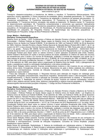 GOVERNO DO ESTADO DE RONDÔNIA
SECRETARIA DE ESTADO DA SAÚDE
SUPERINTENDÊNCIA ESTADUAL DE GESTÃO DE PESSOAS
www.rondonia.ro.gov.br
Governo do Estado de Rondônia – Superintendência Estadual de Gestão de Pessoas – SEGEP/RO
Edital SESAU/FUNRIO n° 013/GCP/SEGEP/2017 – Concurso Público – Saúde - Janeiro/2017 Fls. 90 de 98
Transtorno obsessivo-compulsivo e transtornos de hábitos e impulsos. 8 Transtornos fóbicos-ansiosos: fobia
específica, social e agorafobia. 9. Outros transtornos de ansiedade: pânico, ansiedade generalizada. 10. Transtornos
alimentares. 11. Transtornos do sono. 12. Transtornos de adaptação e transtorno de estresse pós-traumático. 13.
Transtornos somatoformes. 14 Transtornos dissociativos. 15. Transtornos da identidade. 16. Transtornos da
personalidade. 17. Transtornos factícios, simulação, não adesão ao tratamento. 18. Retardo mental. 19. Transtornos
do desenvolvimento psicológico. 20. Transtornos comportamentais e emocionais que aparecem habitualmente
durante a infância ou adolescência. 21. Transtornos psiquiátricos relacionados ao envelhecimento. 22. Interconsulta
psiquiátrica. 23. Emergências psiquiátricas. 24. Psicoterapia. 25. Psicofarmacoterapia. 26 Eletroconvulsoterapia. 27.
Reabilitação em psiquiatria. 28. Psiquiatria Forense. 29. Epidemiologia dos transtornos psiquiátricos. 30.
Classificação em Psiquiatria. Código de Ética Profissional na Medicina.
Cargo: Médico – Radiologista
Disciplina: Conhecimentos Específicos
Sistema Único de Saúde – SUS: Fundamentos e Práticas em Atenção Primária à Saúde e Medicina de Família e
Comunidade - Políticas Públicas de Saúde: Bases Legais do Sistema Único de Saúde (SUS) - Lei Orgânica do
Sistema Único de Saúde (Lei Federal 8.080/90, 19 de setembro de 1990; Lei Federal 8.142/90, de 28 de dezembro
de 1990); Histórico; Atenção Primária a Saúde; Política Nacional de Atenção Básica (Portaria MS 2.488/11, de 21 de
outubro de 2011 e seus anexos); Normas Operacionais Básicas – NOB-SUS de 1996; Pacto pela vida em defesa do
SUS e de gestão - Portaria MS 399/06; Norma Operacional de Assistência a Saúde/SUS – NOAS-SUS 01/02;
Controle Social do SUS; Lei complementar n. 141/12, de 13 de janeiro de 2012 Regulamenta o § 3° do artigo 198 da
Constituição Federal para dispor sobre os valores mínimos a serem aplicados anualmente pela União, Estados,
Distrito Federal e Municípios em ações e serviços públicos de saúde; estabelece os critérios de rateio dos recursos
de transferências para a saúde e as normas de fiscalização, avaliação e controle das despesas com saúde nas 3
(três) esferas de governo; revoga dispositivos das Leis n. 8.080/90, de 19 de setembro de 1990, e 8.689/93, de 27 de
julho de 1993; e dá outras providências; Decreto n. 7.508/11, de 28 de junho de 2011 Regulamenta a Lei n. 8.080/90,
de 19 de setembro de 1990, para dispor sobre a organização do Sistema Único de Saúde - SUS, o planejamento da
saúde, a assistência à saúde e a articulação interfederativa, e dá outras providências.
Clinica Geral: Relação médico paciente. Exames complementares invasivos e não invasivos de uso corriqueiro na
prática clínica diária. Emergências clínicas e cirúrgicas. Mecanismos de ação e efeitos colaterais dos antibióticos,
corticóides e anti-hipertensivos. Controle de infecções hospitalares. Conceitos de Clínica Ampliada: projetos
terapêuticos e apoio matricial.
1. Física das radiações e radioproteção. 2. Requisitos técnicos para obtenção de imagens em radiologia geral,
mamografia, tomografia computadorizada, ressonância magnética, densitometria óssea e ultra-sonografia (inclusive
Dopplervelocimetria). 3. Riscos inerentes à aplicação de contrastes, particularmente os iodados. 4. Atendimento a
reações adversas. 5. Realização de exames e emissão de laudos, inclusive em exames contrastados, incluindo
crânio e face, sistema nervoso central, tórax, abdome e retroperitônio e sistema músculo-esquelético. 6. Radiologia e
ultrassonografia intervencionista (punções e biópsias). 7. Código de Ética Profissional na Medicina.
Cargo: Médico – Radioterapeuta
Disciplina: Conhecimentos Específicos
Sistema Único de Saúde – SUS: Fundamentos e Práticas em Atenção Primária à Saúde e Medicina de Família e
Comunidade - Políticas Públicas de Saúde: Bases Legais do Sistema Único de Saúde (SUS) - Lei Orgânica do
Sistema Único de Saúde (Lei Federal 8.080/90, 19 de setembro de 1990; Lei Federal 8.142/90, de 28 de dezembro
de 1990); Histórico; Atenção Primária a Saúde; Política Nacional de Atenção Básica (Portaria MS 2.488/11, de 21 de
outubro de 2011 e seus anexos); Normas Operacionais Básicas – NOB-SUS de 1996; Pacto pela vida em defesa do
SUS e de gestão - Portaria MS 399/06; Norma Operacional de Assistência a Saúde/SUS – NOAS-SUS 01/02;
Controle Social do SUS; Lei complementar n. 141/12, de 13 de janeiro de 2012 Regulamenta o § 3° do artigo 198 da
Constituição Federal para dispor sobre os valores mínimos a serem aplicados anualmente pela União, Estados,
Distrito Federal e Municípios em ações e serviços públicos de saúde; estabelece os critérios de rateio dos recursos
de transferências para a saúde e as normas de fiscalização, avaliação e controle das despesas com saúde nas 3
(três) esferas de governo; revoga dispositivos das Leis n. 8.080/90, de 19 de setembro de 1990, e 8.689/93, de 27 de
julho de 1993; e dá outras providências; Decreto n. 7.508/11, de 28 de junho de 2011 Regulamenta a Lei n. 8.080/90,
de 19 de setembro de 1990, para dispor sobre a organização do Sistema Único de Saúde - SUS, o planejamento da
saúde, a assistência à saúde e a articulação interfederativa, e dá outras providências.
Clinica Geral: Relação médico paciente. Exames complementares invasivos e não invasivos de uso corriqueiro na
prática clínica diária. Emergências clínicas e cirúrgicas. Mecanismos de ação e efeitos colaterais dos antibióticos,
corticóides e anti-hipertensivos. Controle de infecções hospitalares. Conceitos de Clínica Ampliada: projetos
terapêuticos e apoio matricial.
Bases físicas da radioterapia. Radiobiologia. 3. Sistema de imobilização em radioterapia externa. 4. Radioterapia
conformacional. 5. Braquiterapia. 6. Radio-cirurgia e radioterapia estereotáxica. 7. Radioterapia a volumes alargados.
8. Radioterapia em medicina nuclear. 9. Interações entre radioterapia e quimioterapia. 10. Radioterapia intra-
 