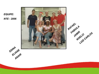 RAFAEL FABIULA JAMIR NOELCI LUIZ CARLOS EDINA ELIANE  ANAIR EQUIPE: NTE - 2006 