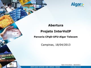 Open Innovation – Abril/2013
Abertura
Projeto InterVoIP
Parceria CPqD-UFU-Algar Telecom
Campinas, 18/04/2013
 