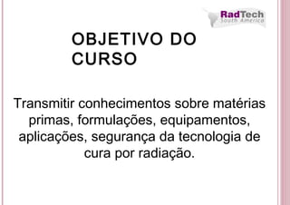 OBJETIVO DO
CURSO
Transmitir conhecimentos sobre matérias
primas, formulações, equipamentos,
aplicações, segurança da tecnologia de
cura por radiação.
 